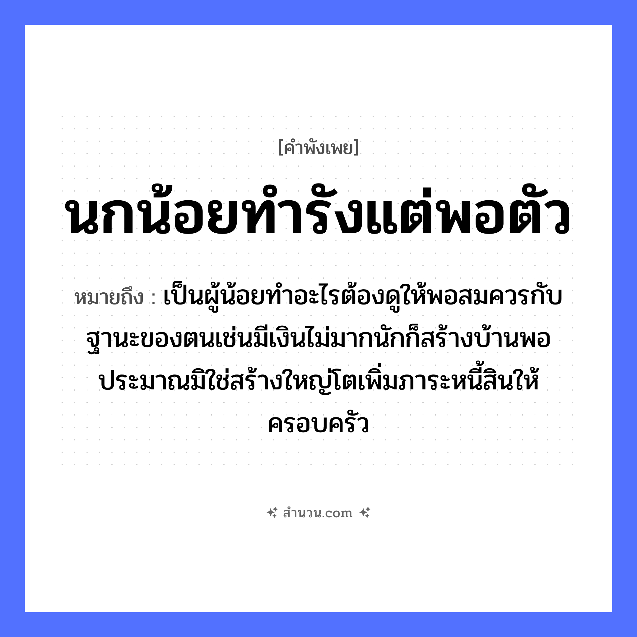 สำนวนไทย: นกน้อยทำรังแต่พอตัว หมายถึง?, หมายถึง เป็นผู้น้อยทำอะไรต้องดูให้พอสมควรกับฐานะของตนเช่นมีเงินไม่มากนักก็สร้างบ้านพอประมาณมิใช่สร้างใหญ่โตเพิ่มภาระหนี้สินให้ครอบครัว สัตว์ นก อวัยวะ ตัว