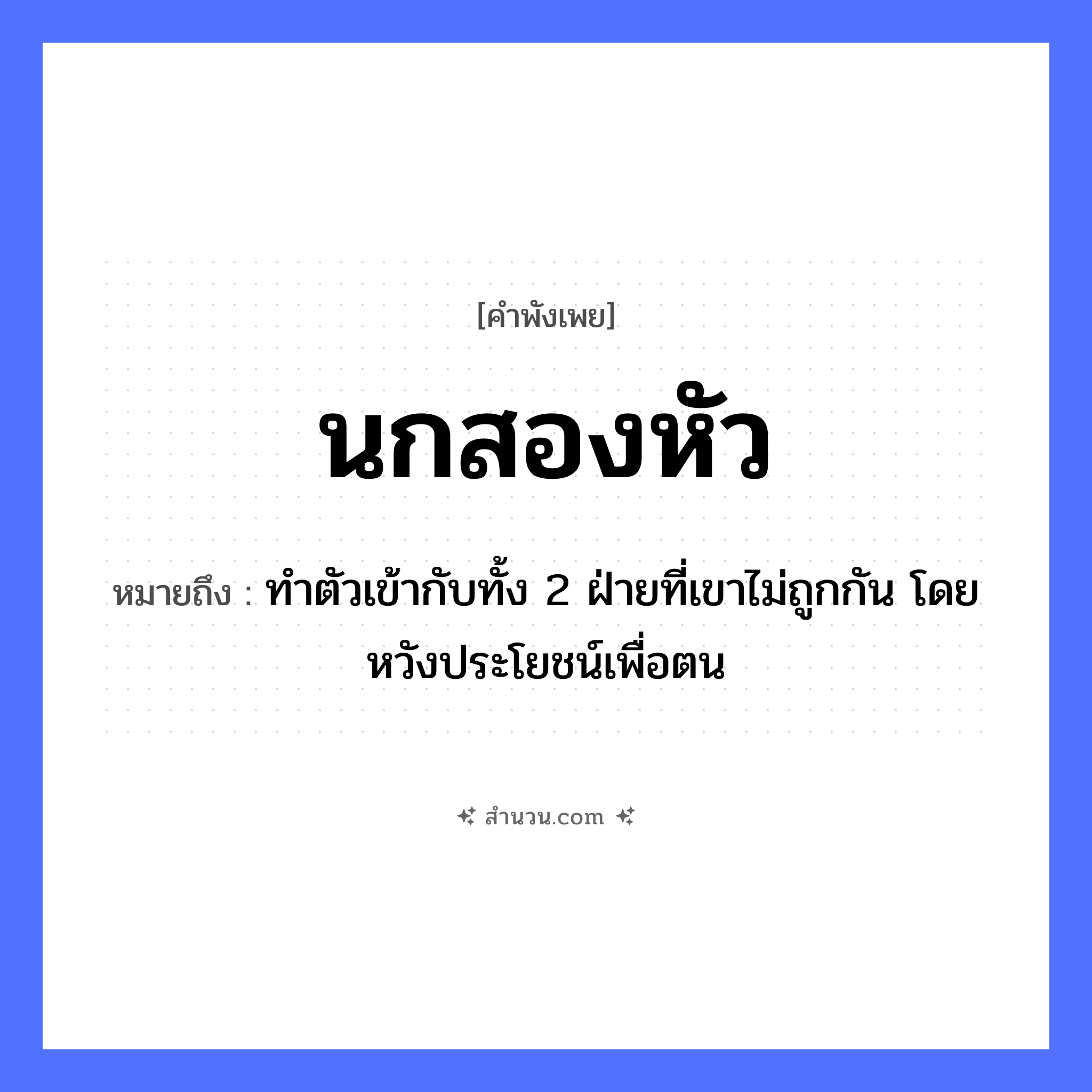 สำนวนไทย: นกสองหัว หมายถึง?, หมายถึง ทำตัวเข้ากับทั้ง 2 ฝ่ายที่เขาไม่ถูกกัน โดยหวังประโยชน์เพื่อตน จำนวน สอง สัตว์ นก ร่างกาย หัว หมวด คำพังเพย