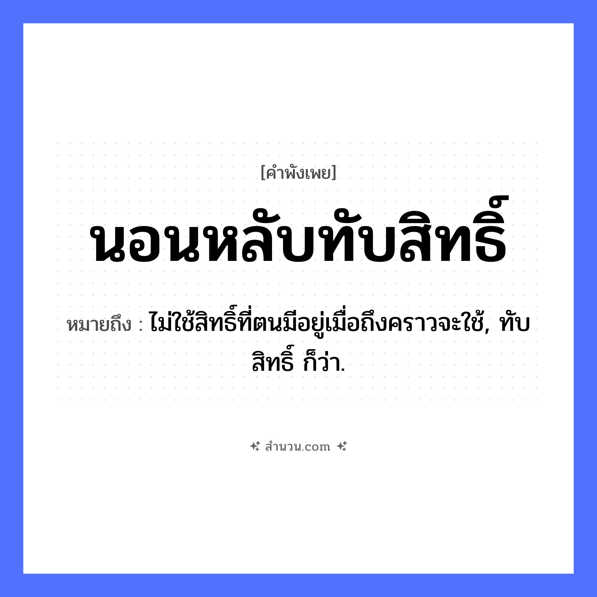 สำนวนไทย: นอนหลับทับสิทธิ์ หมายถึง?, หมายถึง ไม่ใช้สิทธิ์ที่ตนมีอยู่เมื่อถึงคราวจะใช้, ทับสิทธิ์ ก็ว่า. คำกริยา นอนหลับ, ทับ คำนาม สิทธิ์ หมวด คำพังเพย