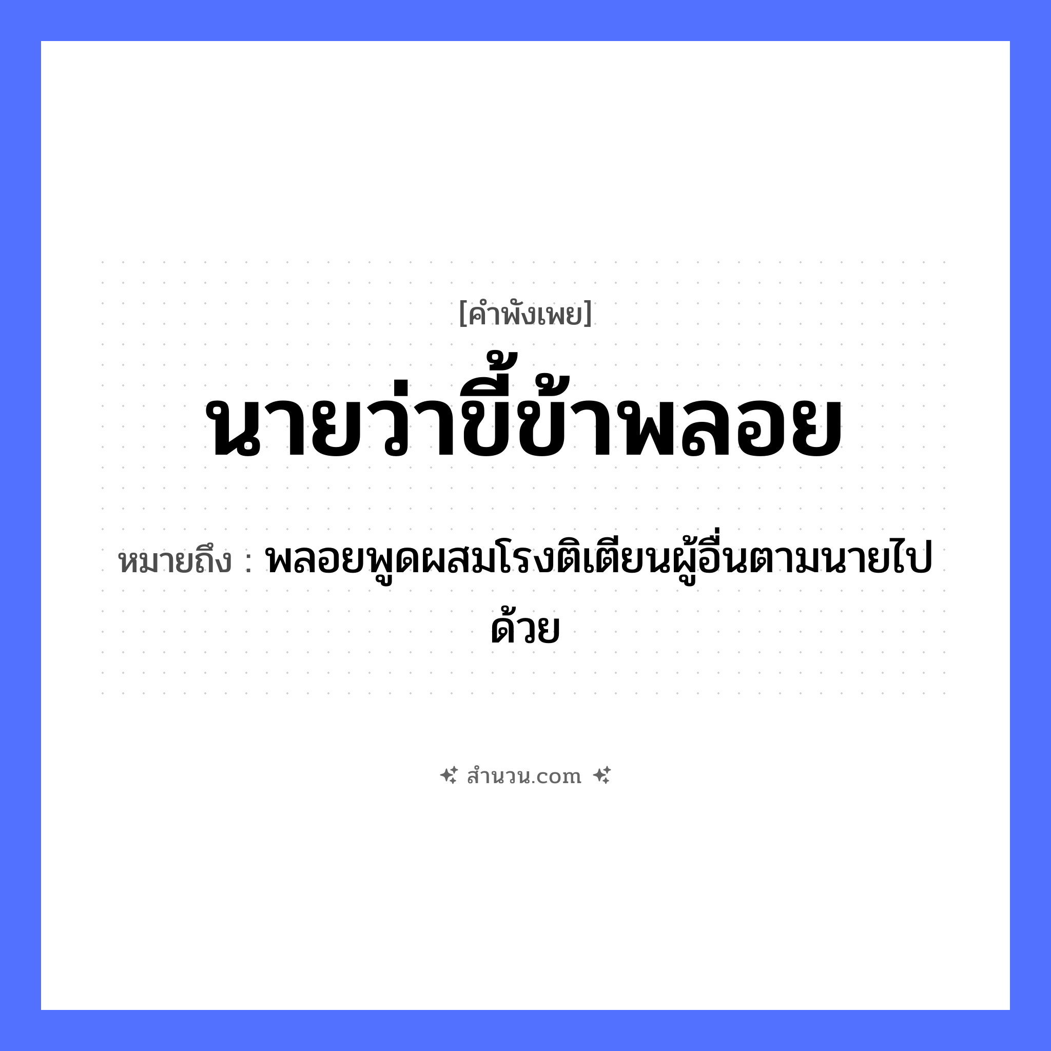 สำนวนไทย: นายว่า ขี้ข้าพลอย หมายถึง?, หมายถึง พลอยพูดผสมโรงติเตียนผู้อื่นตามนายไปด้วย คำนาม นาย
