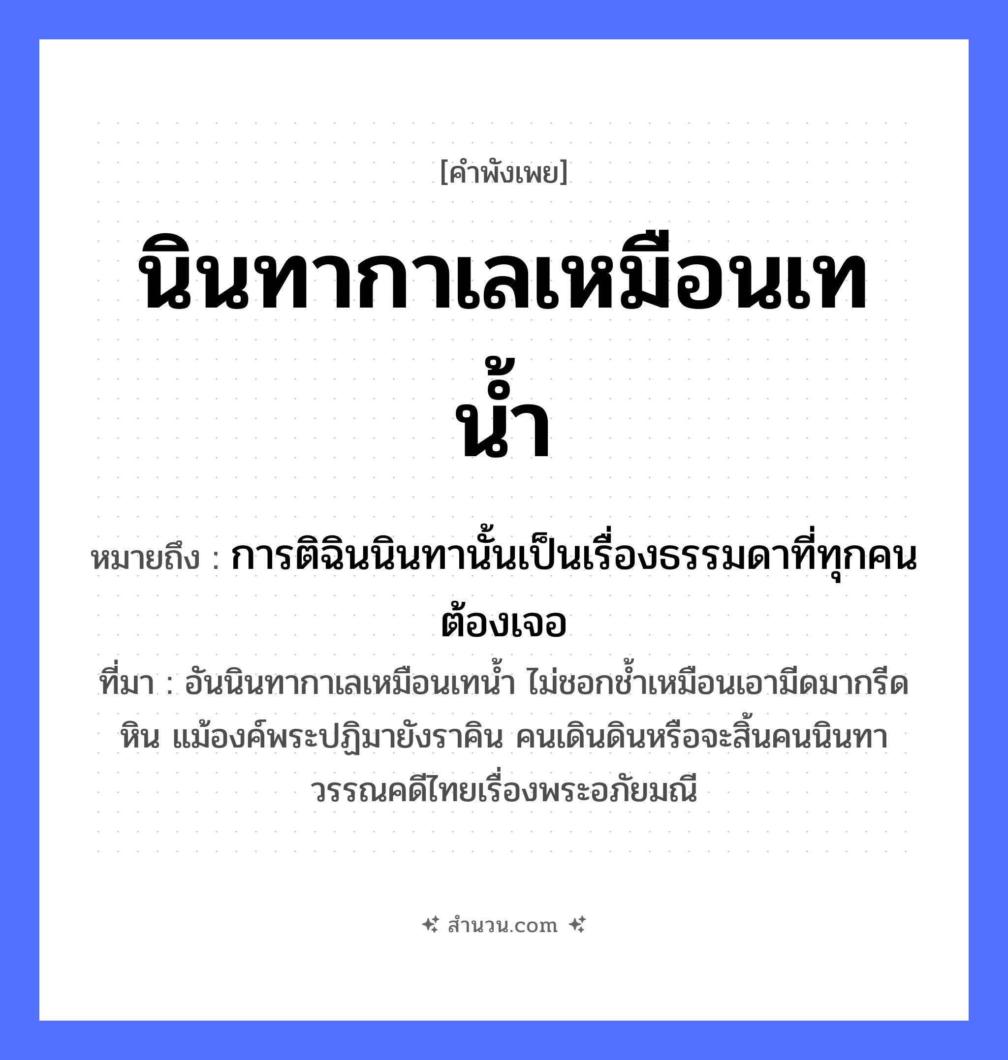 สำนวนไทย: นินทากาเลเหมือนเทน้ำ หมายถึง?, หมายถึง การติฉินนินทานั้นเป็นเรื่องธรรมดาที่ทุกคนต้องเจอ ที่มา อันนินทากาเลเหมือนเทน้ำ ไม่ชอกช้ำเหมือนเอามีดมากรีดหิน แม้องค์พระปฏิมายังราคิน คนเดินดินหรือจะสิ้นคนนินทา วรรณคดีไทยเรื่องพระอภัยมณี คำนาม คน สัตว์ กา คำกริยา นินทา, เท ธรรมชาติ น้ำ