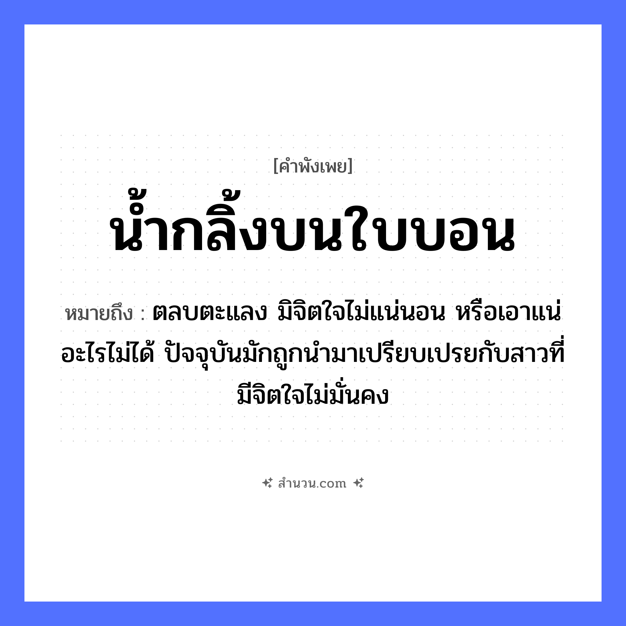 สำนวนไทย: น้ำกลิ้งบนใบบอน หมายถึง?, หมายถึง ตลบตะแลง มิจิตใจไม่แน่นอน หรือเอาแน่อะไรไม่ได้ ปัจจุบันมักถูกนำมาเปรียบเปรยกับสาวที่มีจิตใจไม่มั่นคง อวัยวะ ใจ คำกริยา นอน ธรรมชาติ น้ำ
