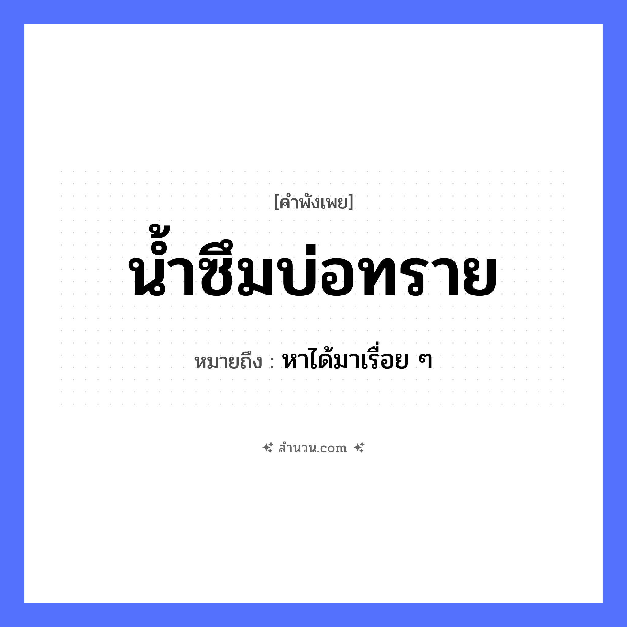 สำนวนไทย: น้ำซึมบ่อทราย หมายถึง?, หมายถึง หาได้มาเรื่อย ๆ คำกริยา ซึม ธรรมชาติ น้ำ, บ่อทราย หมวด คำพังเพย