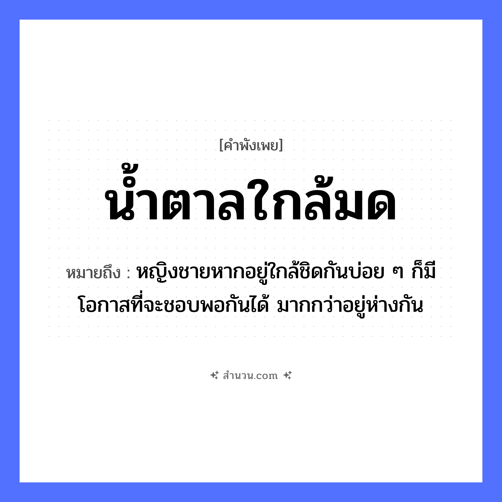 สำนวนไทย: น้ำตาลใกล้มด หมายถึง?, หมายถึง หญิงชายหากอยู่ใกล้ชิดกันบ่อย ๆ ก็มีโอกาสที่จะชอบพอกันได้ มากกว่าอยู่ห่างกัน คำนาม หญิง, ชาย ธรรมชาติ น้ำ