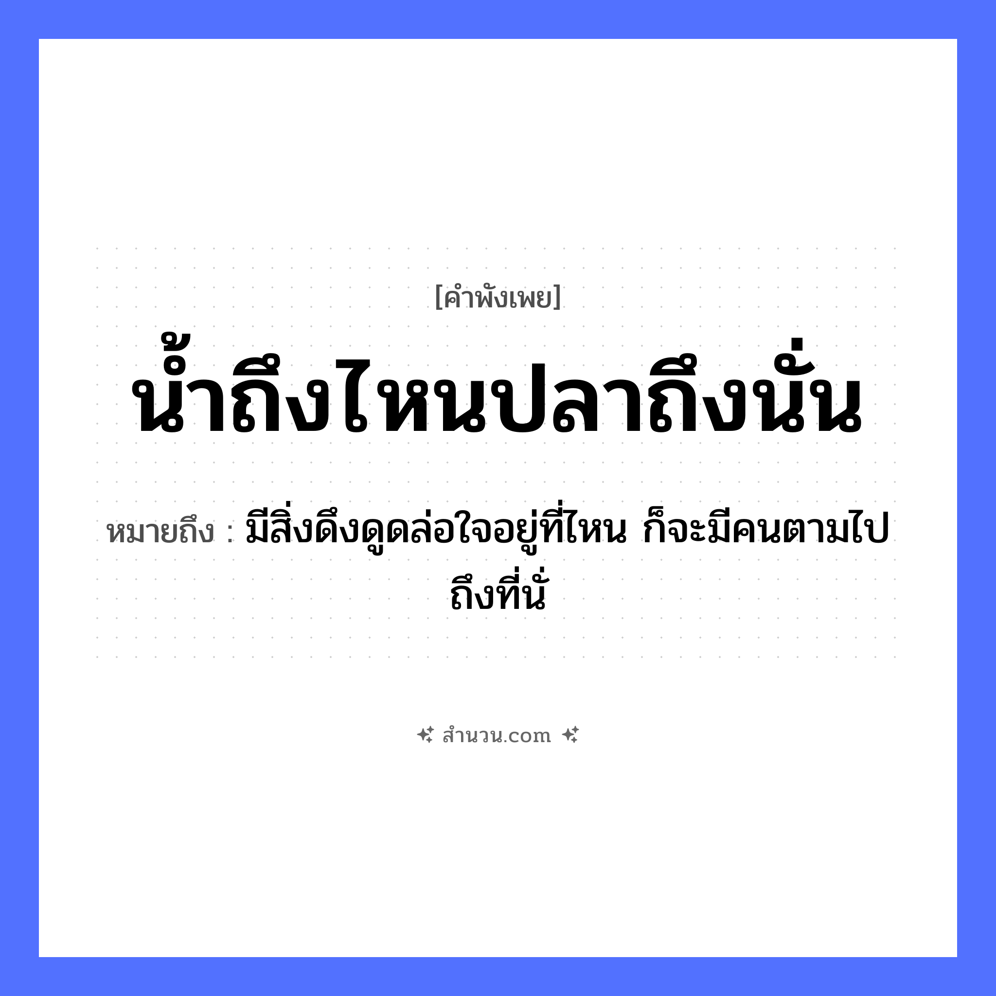 สำนวนไทย: น้ำถึงไหนปลาถึงนั่น หมายถึง?, หมายถึง มีสิ่งดึงดูดล่อใจอยู่ที่ไหน ก็จะมีคนตามไปถึงที่นั่ คำนาม คน สัตว์ ปลา อวัยวะ ใจ ธรรมชาติ น้ำ