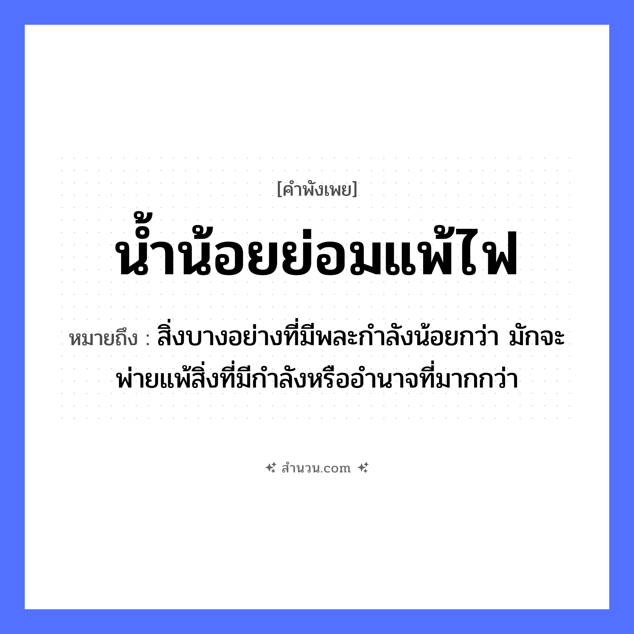 สำนวนไทย: น้ำน้อยย่อมแพ้ไฟ หมายถึง?, หมายถึง สิ่งบางอย่างที่มีพละกำลังน้อยกว่า มักจะพ่ายแพ้สิ่งที่มีกำลังหรืออำนาจที่มากกว่า ธรรมชาติ น้ำ, ไฟ