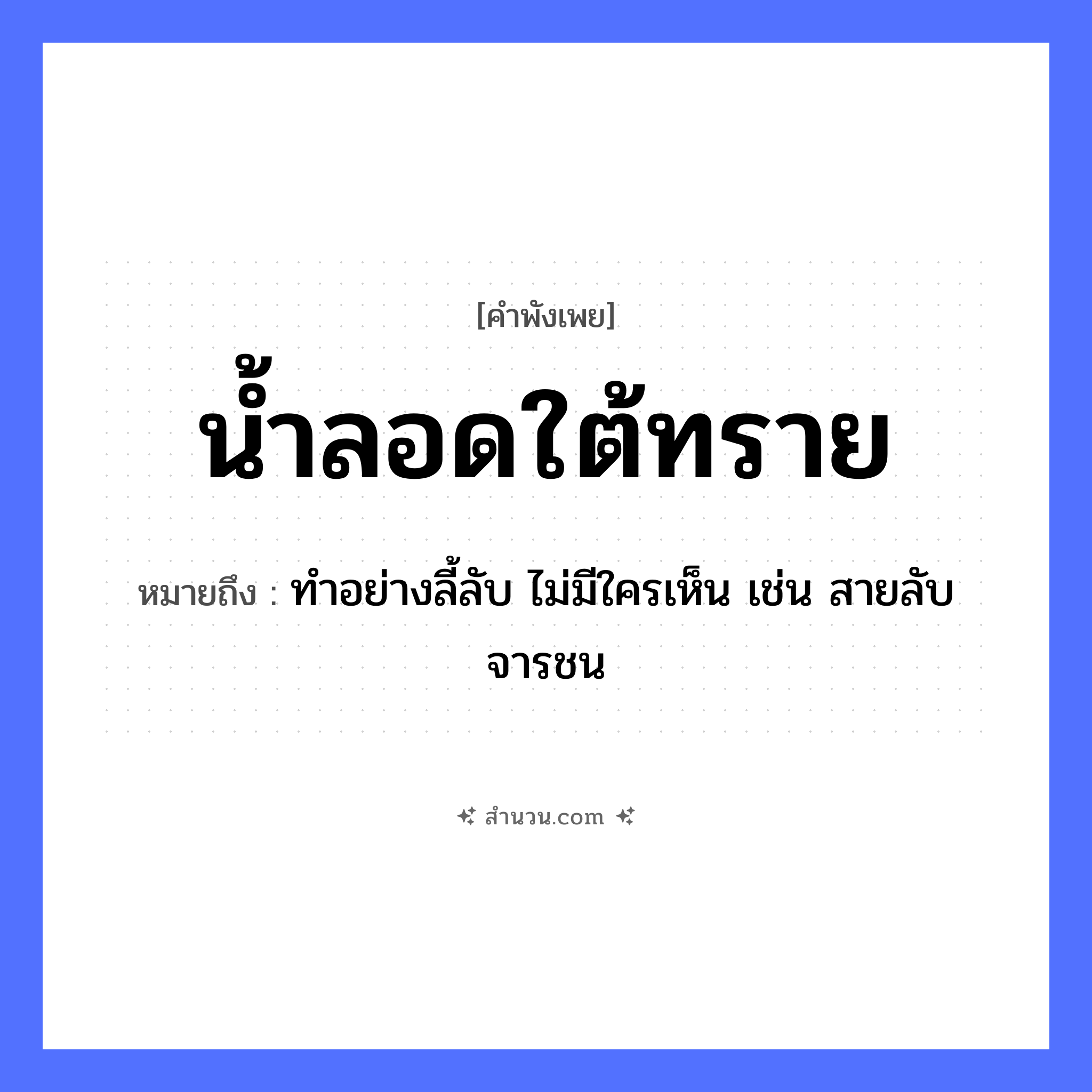 สำนวนไทย: น้ำลอดใต้ทราย หมายถึง?, หมายถึง ทำอย่างลี้ลับ ไม่มีใครเห็น เช่น สายลับ จารชน คำกริยา ลอด ธรรมชาติ น้ำ, ทราย หมวด คำพังเพย