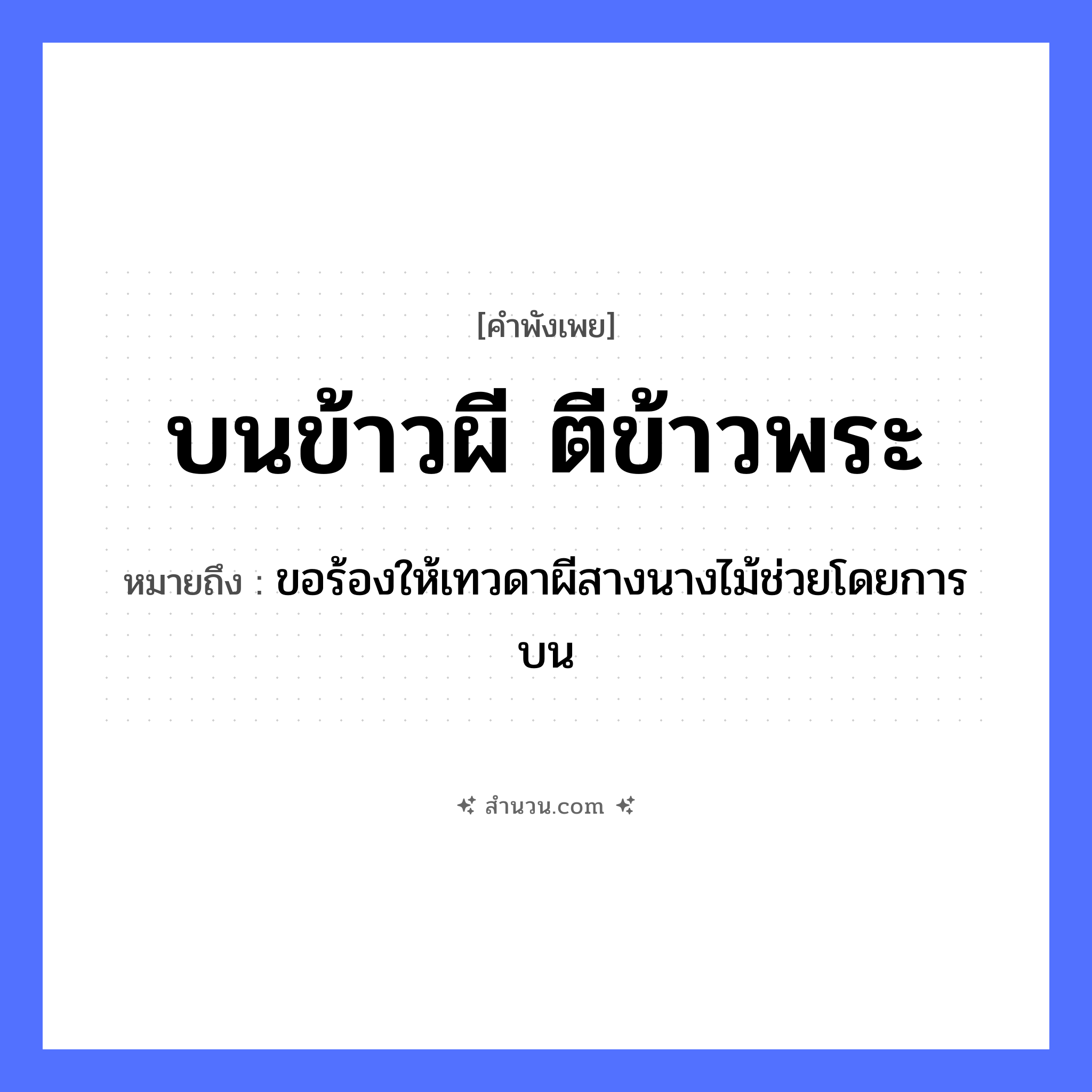 สำนวนไทย: บนข้าวผี ตีข้าวพระ หมายถึง?, หมายถึง ขอร้องให้เทวดาผีสางนางไม้ช่วยโดยการบน อาหาร ข้าว คำกริยา บน, ตี ความเชื่อ ผี, พระ หมวด คำพังเพย