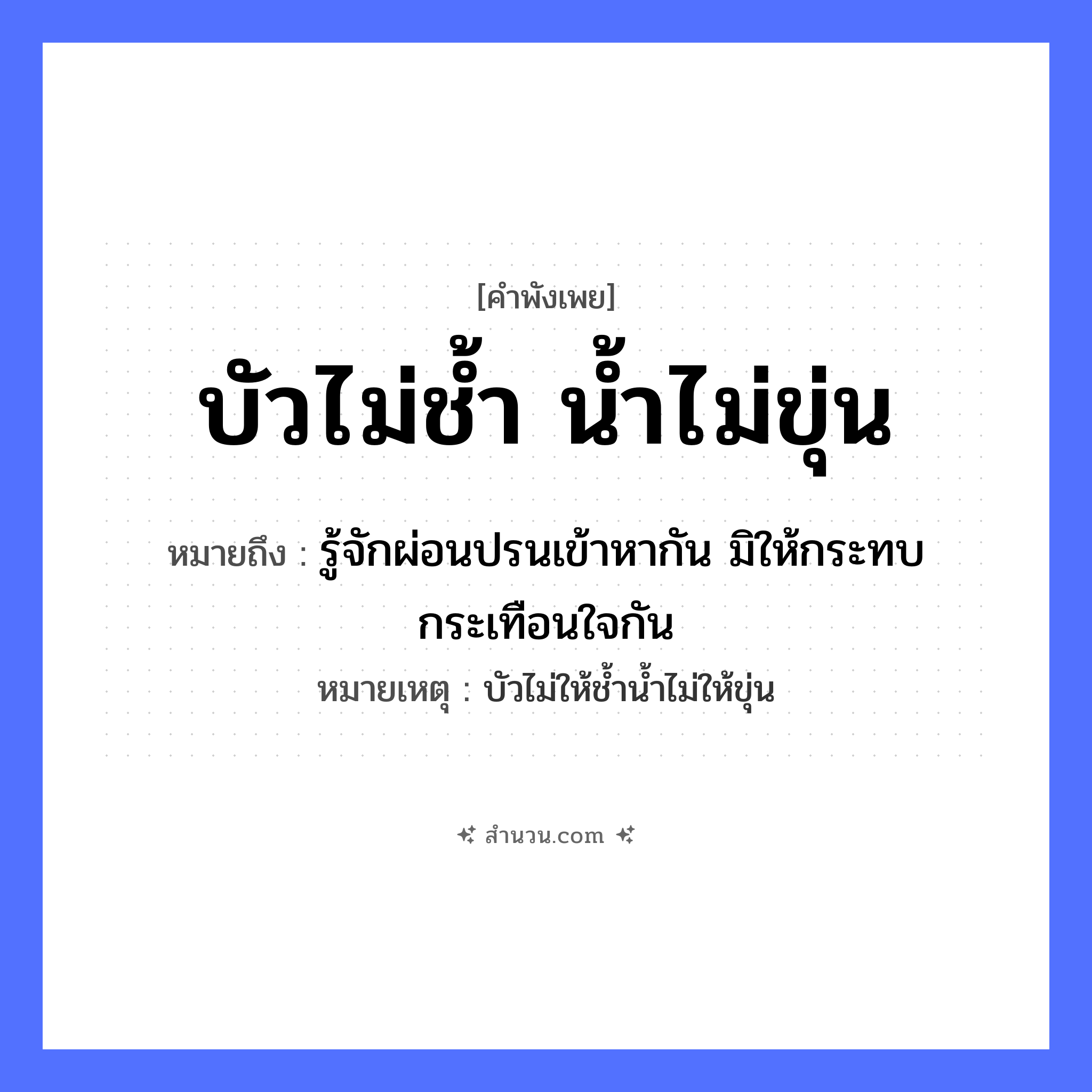 สำนวนไทย: บัวไม่ช้ำ น้ำไม่ขุ่น หมายถึง?, หมายถึง รู้จักผ่อนปรนเข้าหากัน มิให้กระทบกระเทือนใจกัน หมายเหตุ บัวไม่ให้ช้ำน้ำไม่ให้ขุ่น อวัยวะ ใจ ธรรมชาติ น้ำ