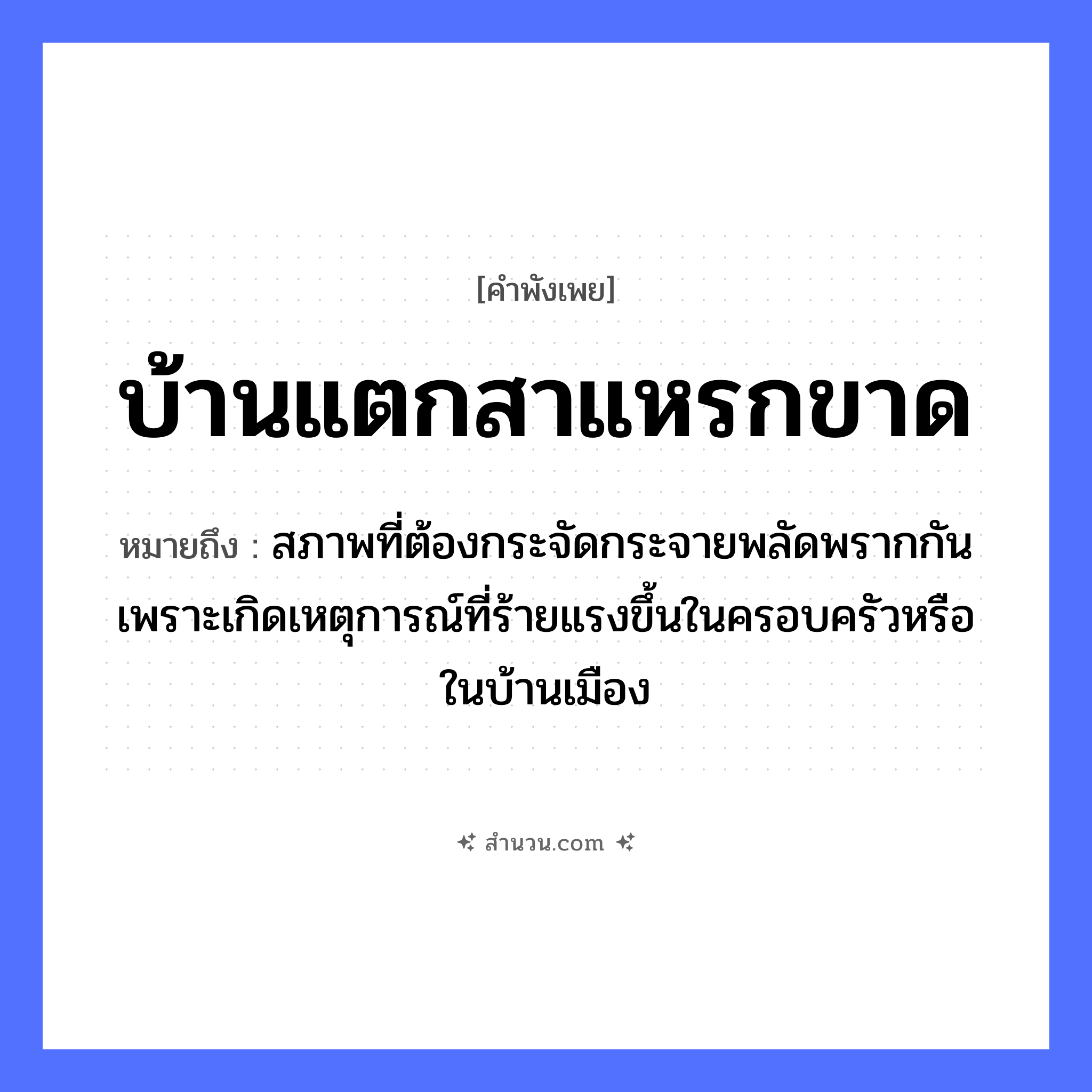 สำนวนไทย: บ้านแตกสาแหรกขาด หมายถึง?, หมายถึง สภาพที่ต้องกระจัดกระจายพลัดพรากกันเพราะเกิดเหตุการณ์ที่ร้ายแรงขึ้นในครอบครัวหรือในบ้านเมือง