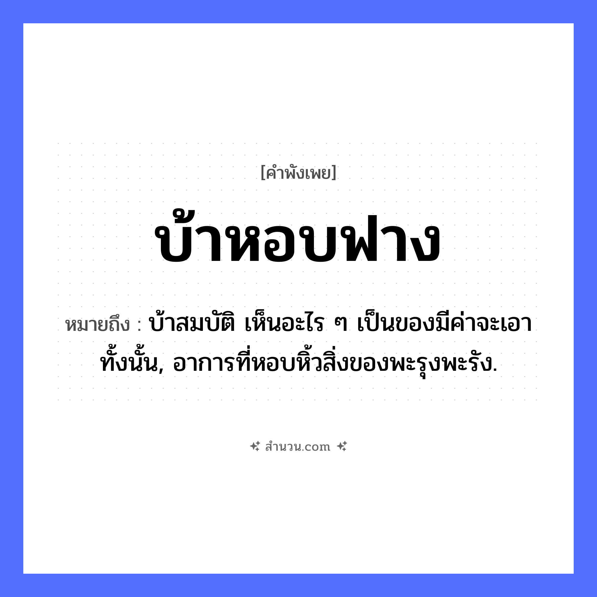 สำนวนไทย: บ้าหอบฟาง หมายถึง?, หมายถึง บ้าสมบัติ เห็นอะไร ๆ เป็นของมีค่าจะเอาทั้งนั้น, อาการที่หอบหิ้วสิ่งของพะรุงพะรัง. สภาพ บ้า คำนาม ฟาง คำกริยา หอบ หมวด คำพังเพย