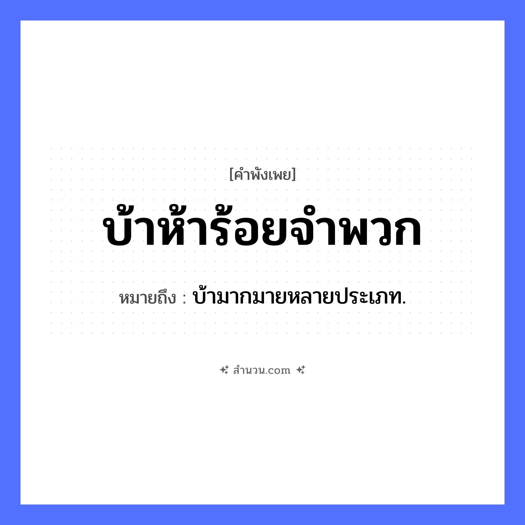 สำนวนไทย: บ้าห้าร้อยจำพวก หมายถึง?, หมายถึง บ้ามากมายหลายประเภท. จำนวน ห้าร้อย, จำพวก คำคุณศัพท์ บ้า หมวด คำพังเพย