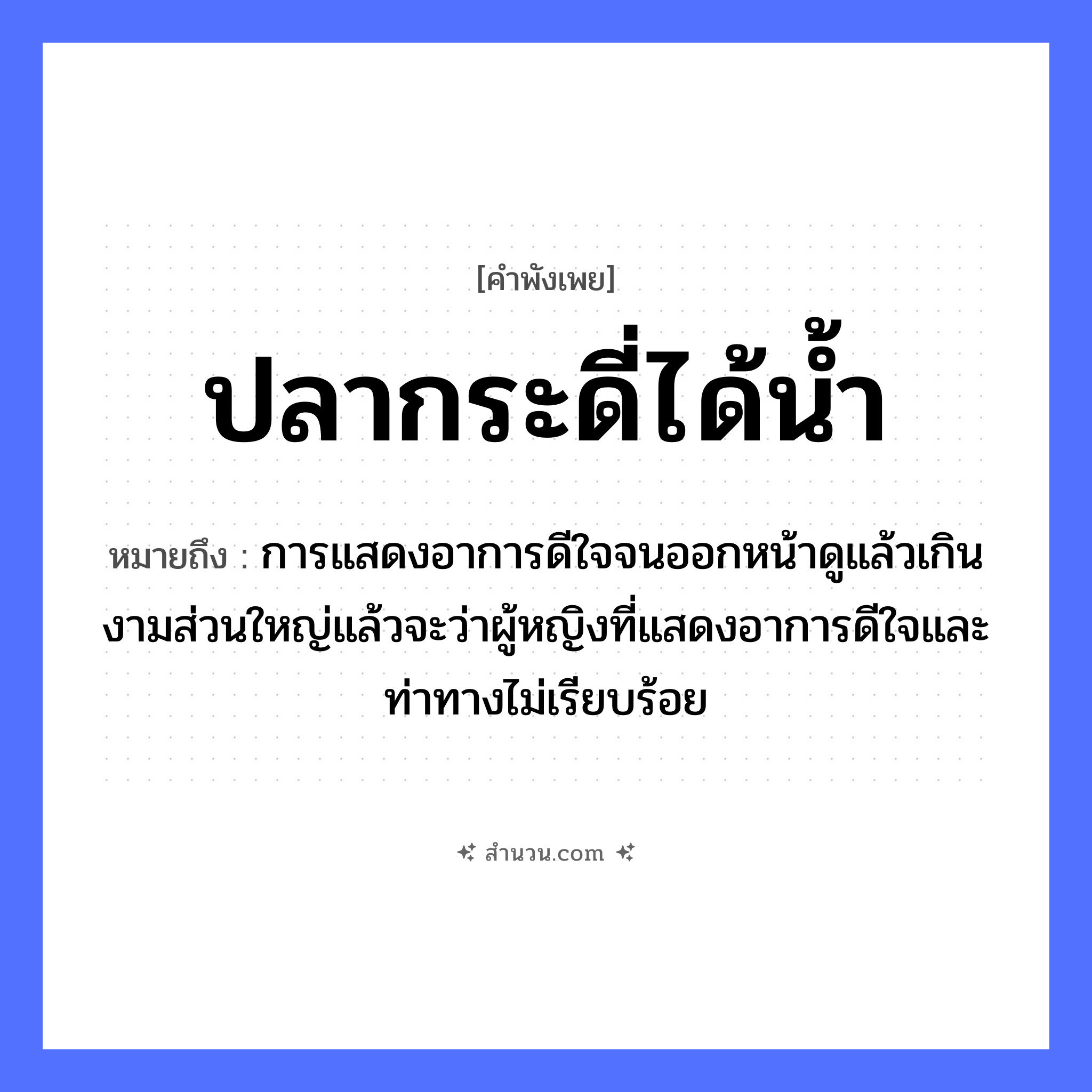 สำนวนไทย: ปลากระดี่ได้น้ำ หมายถึง?, หมายถึง การแสดงอาการดีใจจนออกหน้าดูแล้วเกินงามส่วนใหญ่แล้วจะว่าผู้หญิงที่แสดงอาการดีใจและท่าทางไม่เรียบร้อย อวัยวะ ใจ, หน้า ธรรมชาติ น้ำ คำนาม หญิง สัตว์ ปลา