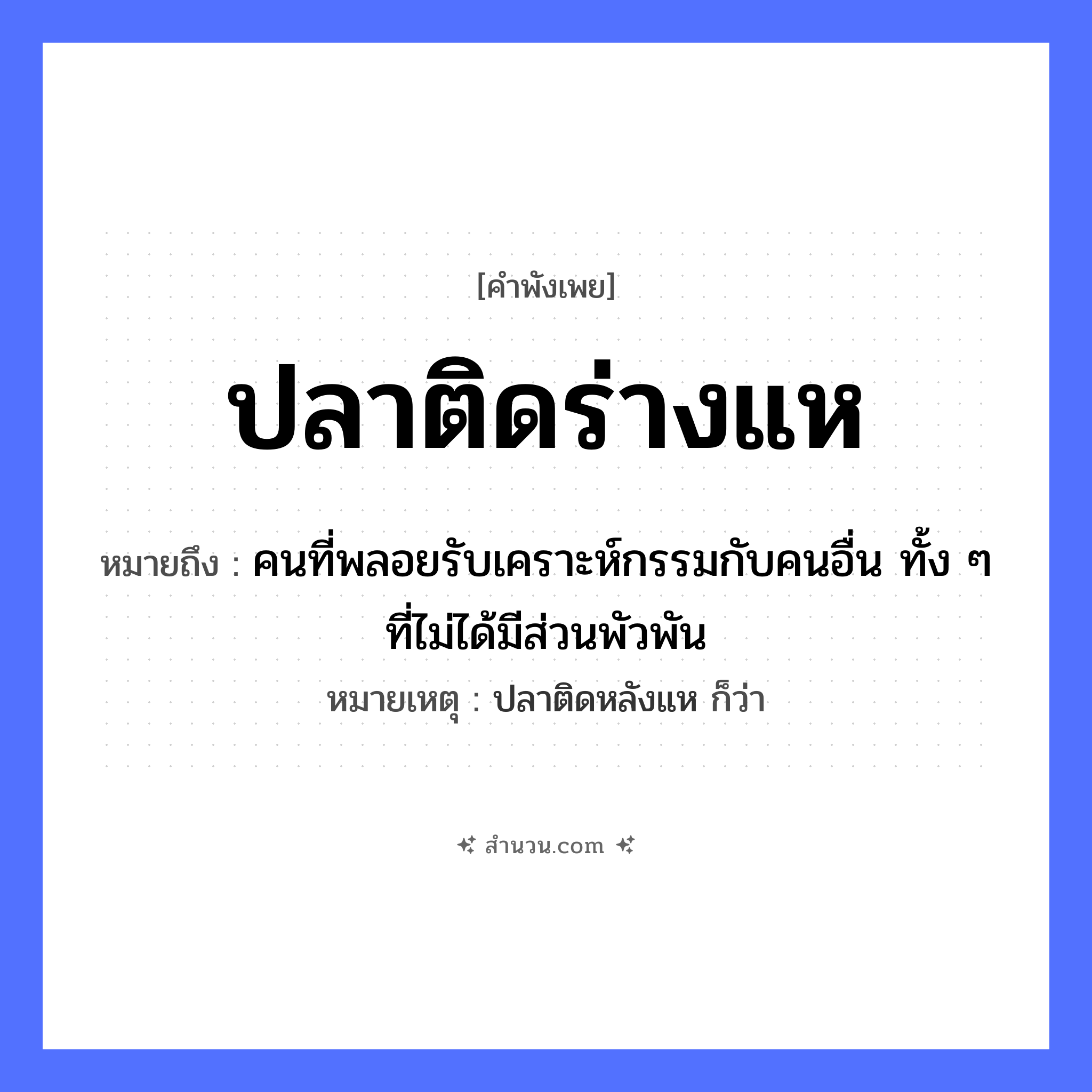 สำนวนไทย: ปลาติดร่างแห หมายถึง?, หมายถึง คนที่พลอยรับเคราะห์กรรมกับคนอื่น ทั้ง ๆ ที่ไม่ได้มีส่วนพัวพัน หมายเหตุ ปลาติดหลังแห ก็ว่า สถานะ ติด สัตว์ ปลา อุปกรณ์ประมง ร่างแห หมวด คำพังเพย