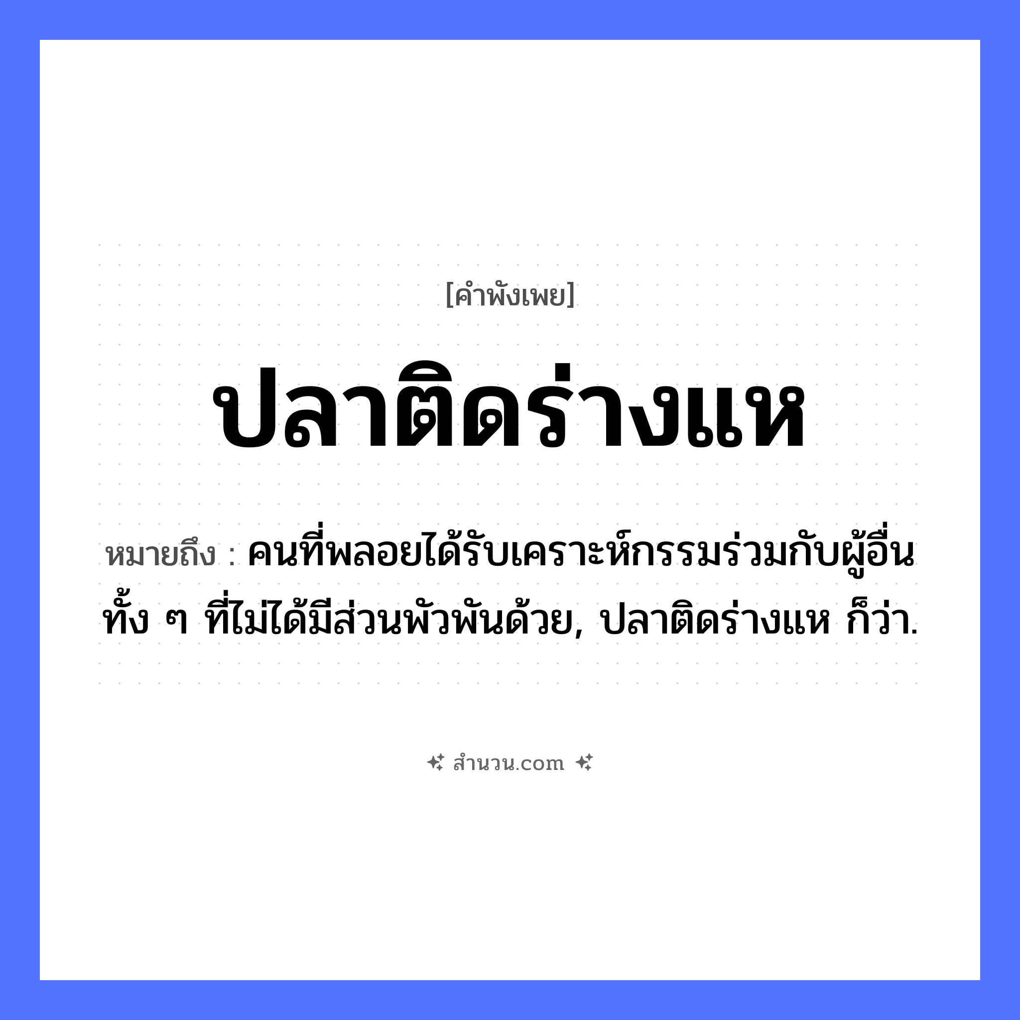 สำนวนไทย: ปลาติดร่างแห หมายถึง?, หมายถึง คนที่พลอยได้รับเคราะห์กรรมร่วมกับผู้อื่น ทั้ง ๆ ที่ไม่ได้มีส่วนพัวพันด้วย, ปลาติดร่างแห ก็ว่า. อุปกรณ์ ร่างแห, แห สัตว์ ปลา คำกริยา ติด หมวด คำพังเพย