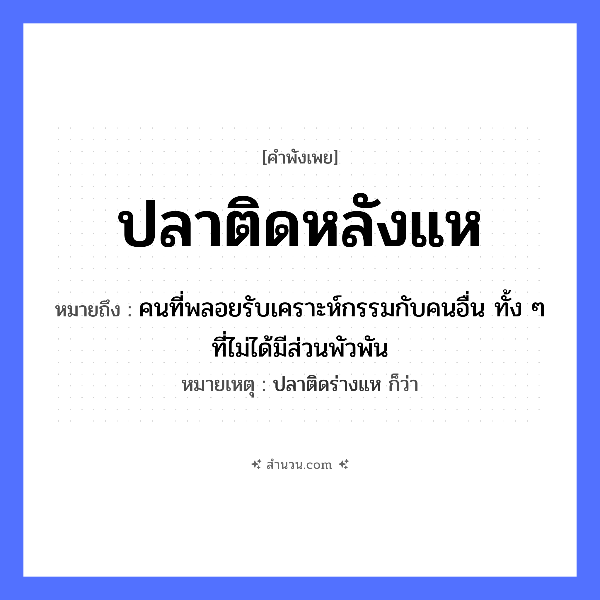 สำนวนไทย: ปลาติดหลังแห หมายถึง?, หมายถึง คนที่พลอยรับเคราะห์กรรมกับคนอื่น ทั้ง ๆ ที่ไม่ได้มีส่วนพัวพัน หมายเหตุ ปลาติดร่างแห ก็ว่า คำกริยา ติด สิ่งของ แห สัตว์ ปลา หมวด คำพังเพย