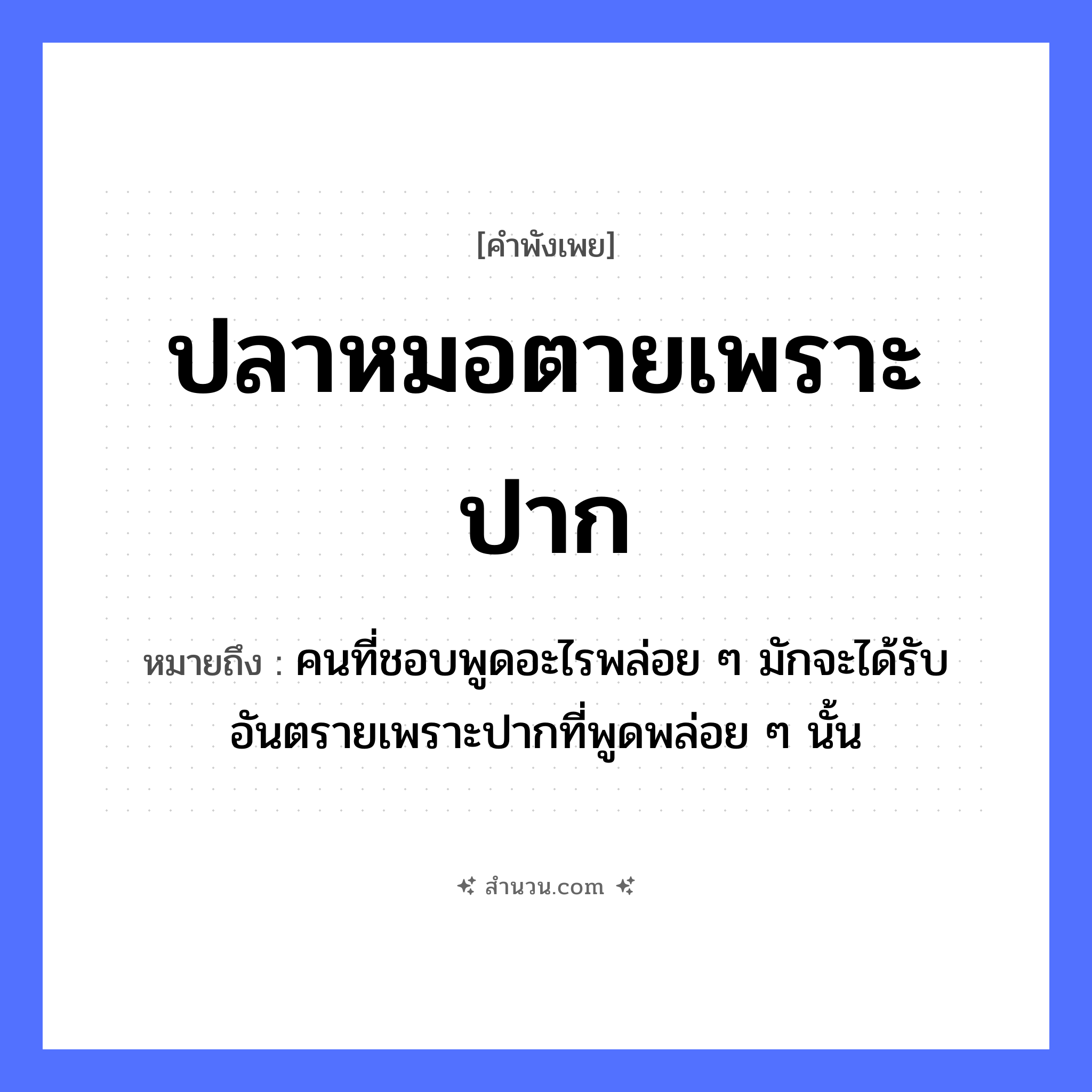 สำนวนไทย: ปลาหมอตายเพราะปาก หมายถึง?, หมายถึง คนที่ชอบพูดอะไรพล่อย ๆ มักจะได้รับอันตรายเพราะปากที่พูดพล่อย ๆ นั้น สัตว์ ปลาหมอ อวัยวะ ปาก คำกริยา ตาย, พูด หมวด คำพังเพย