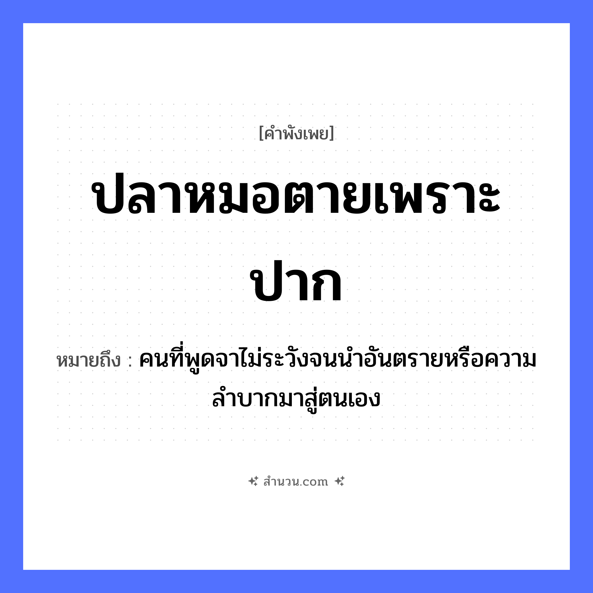 สำนวนไทย: ปลาหมอตายเพราะปาก หมายถึง?, หมายถึง คนที่พูดจาไม่ระวังจนนำอันตรายหรือความลำบากมาสู่ตนเอง อวัยวะ ปาก คำกริยา ตาย สัตว์ ปลาหมอ หมวด คำพังเพย