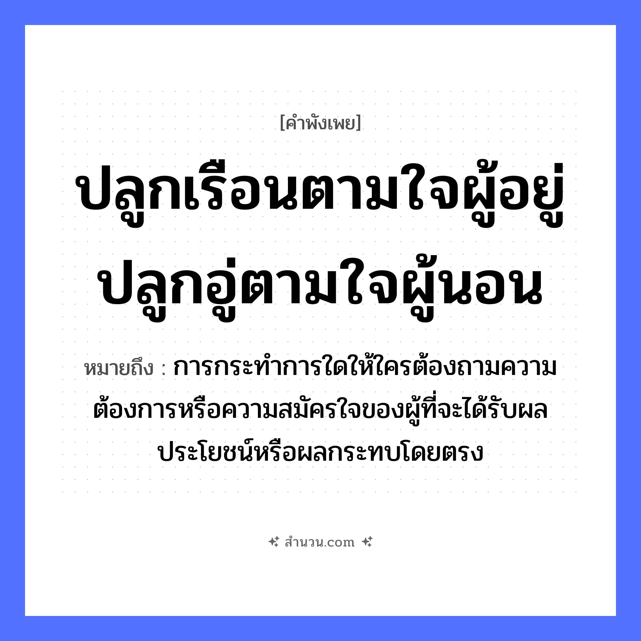 สำนวนไทย: ปลูกเรือนตามใจผู้อยู่ปลูกอู่ตามใจผู้นอน หมายถึง?, หมายถึง การกระทำการใดให้ใครต้องถามความต้องการหรือความสมัครใจของผู้ที่จะได้รับผลประโยชน์หรือผลกระทบโดยตรง อวัยวะ ใจ คำกริยา นอน