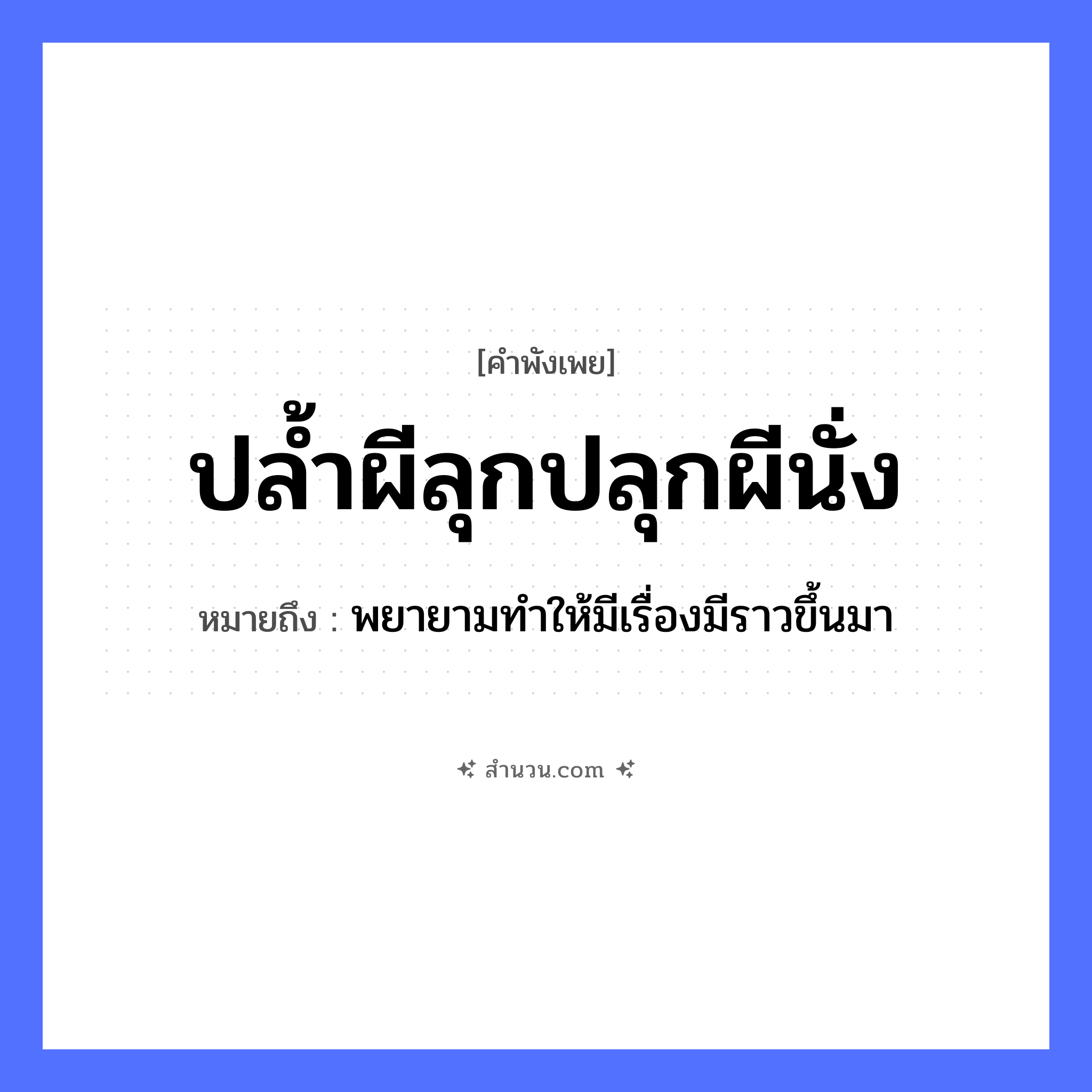 สำนวนไทย: ปล้ำผีลุกปลุกผีนั่ง หมายถึง?, หมายถึง พยายามทําให้มีเรื่องมีราวขึ้นมา คำนาม ผี