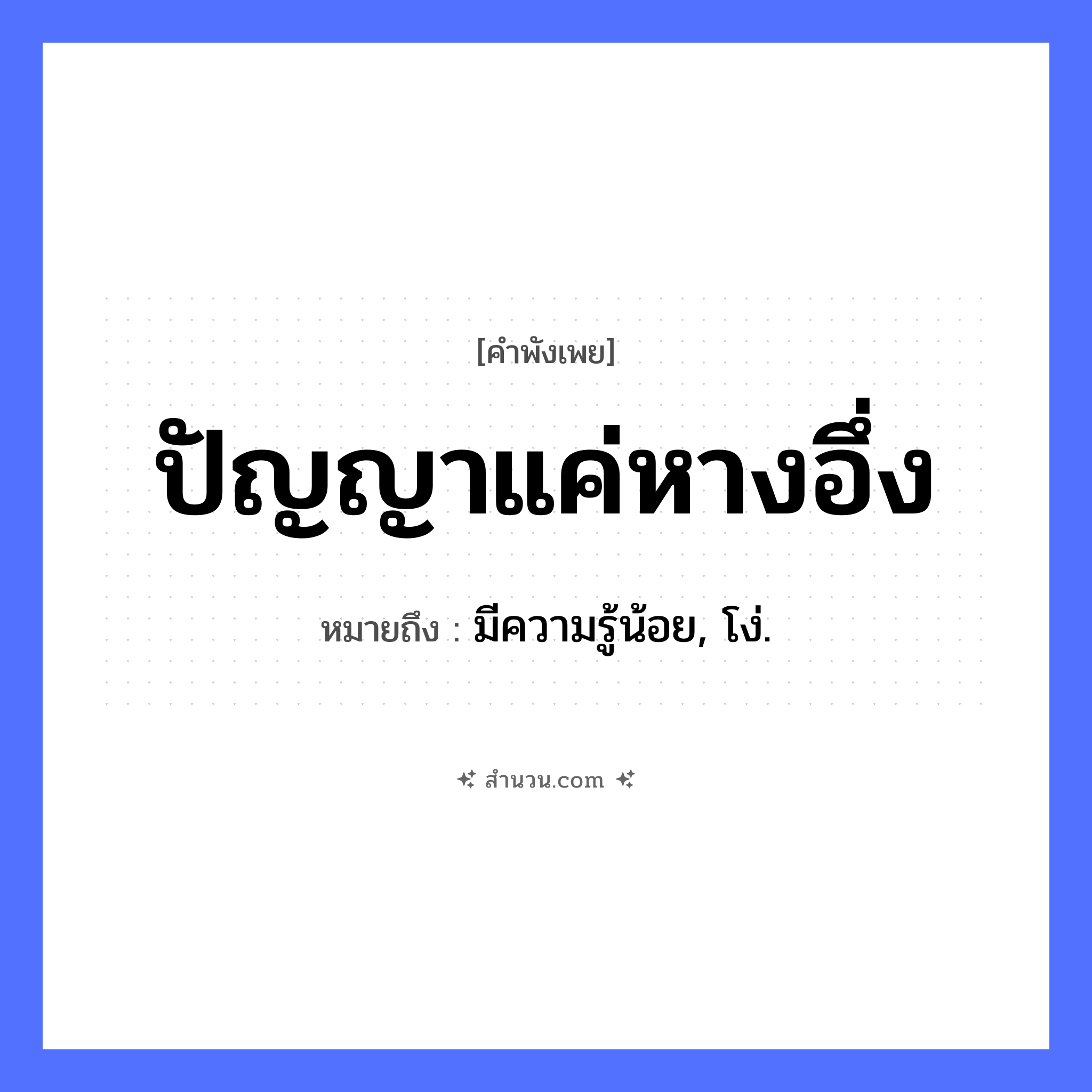 สำนวนไทย: ปัญญาแค่หางอึ่ง หมายถึง?, หมายถึง มีความรู้น้อย, โง่. คำนาม ปัญญา สัตว์ อึ่ง อวัยวะ หาง หมวด คำพังเพย
