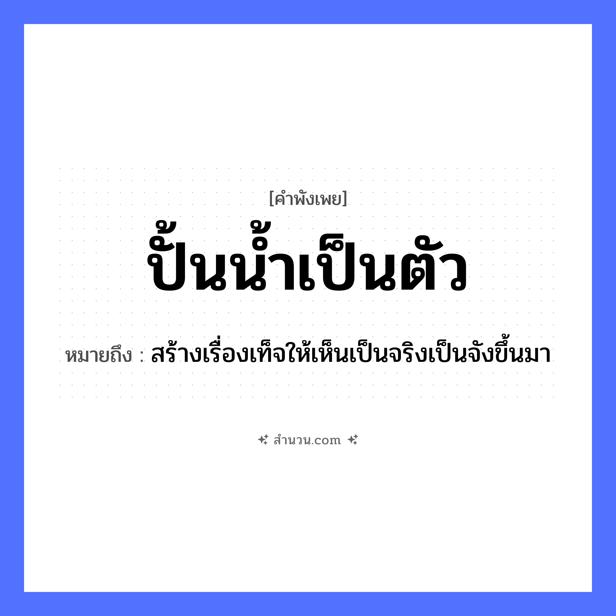 สำนวนไทย: ปั้นน้ำเป็นตัว หมายถึง?, หมายถึง สร้างเรื่องเท็จให้เห็นเป็นจริงเป็นจังขึ้นมา อวัยวะ ตัว ธรรมชาติ น้ำ