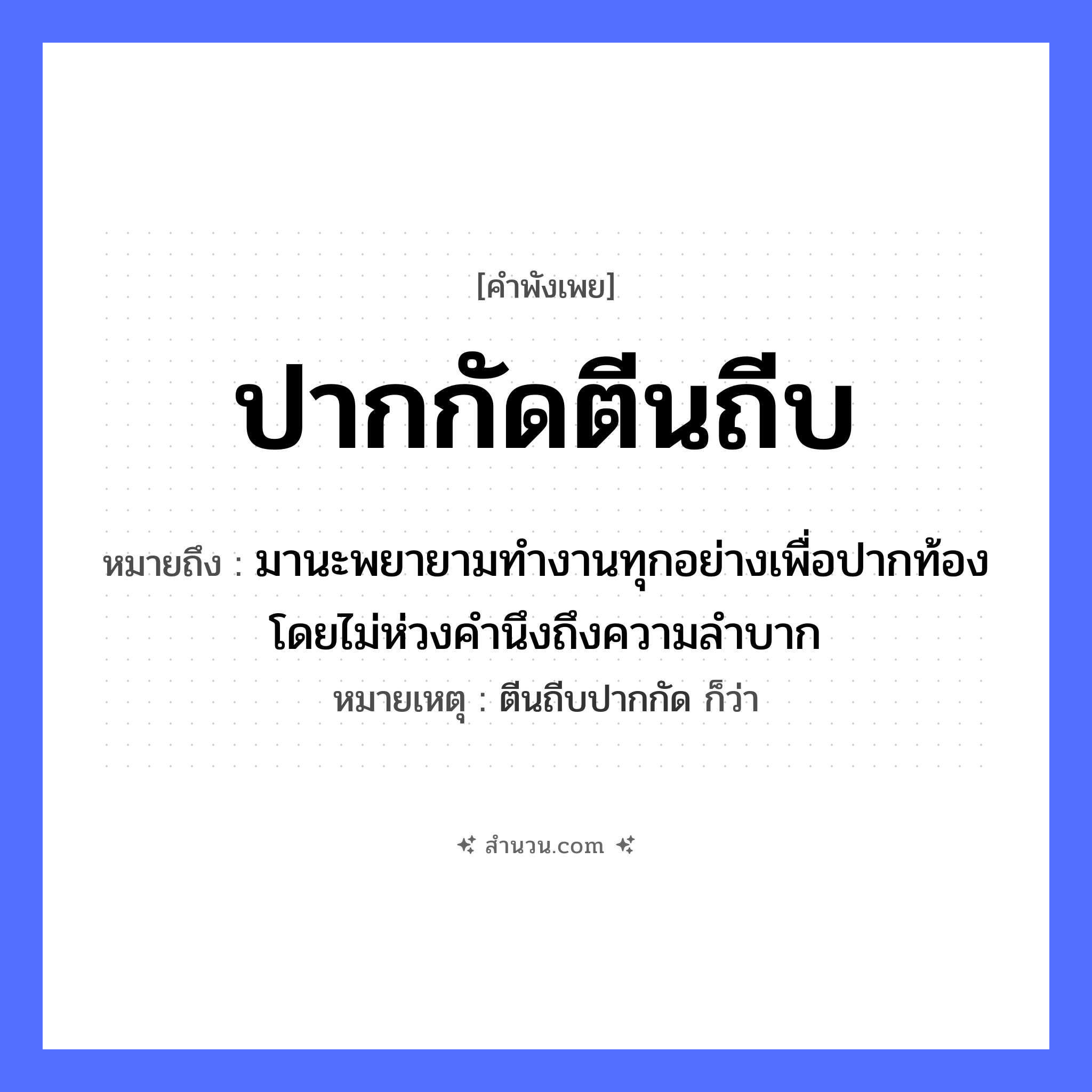 สำนวนไทย: ปากกัดตีนถีบ หมายถึง?, หมายถึง มานะพยายามทำงานทุกอย่างเพื่อปากท้อง โดยไม่ห่วงคำนึงถึงความลำบาก หมายเหตุ ตีนถีบปากกัด ก็ว่า อวัยวะ ปาก, ตีน คำกริยา กัด, ถีบ หมวด คำพังเพย