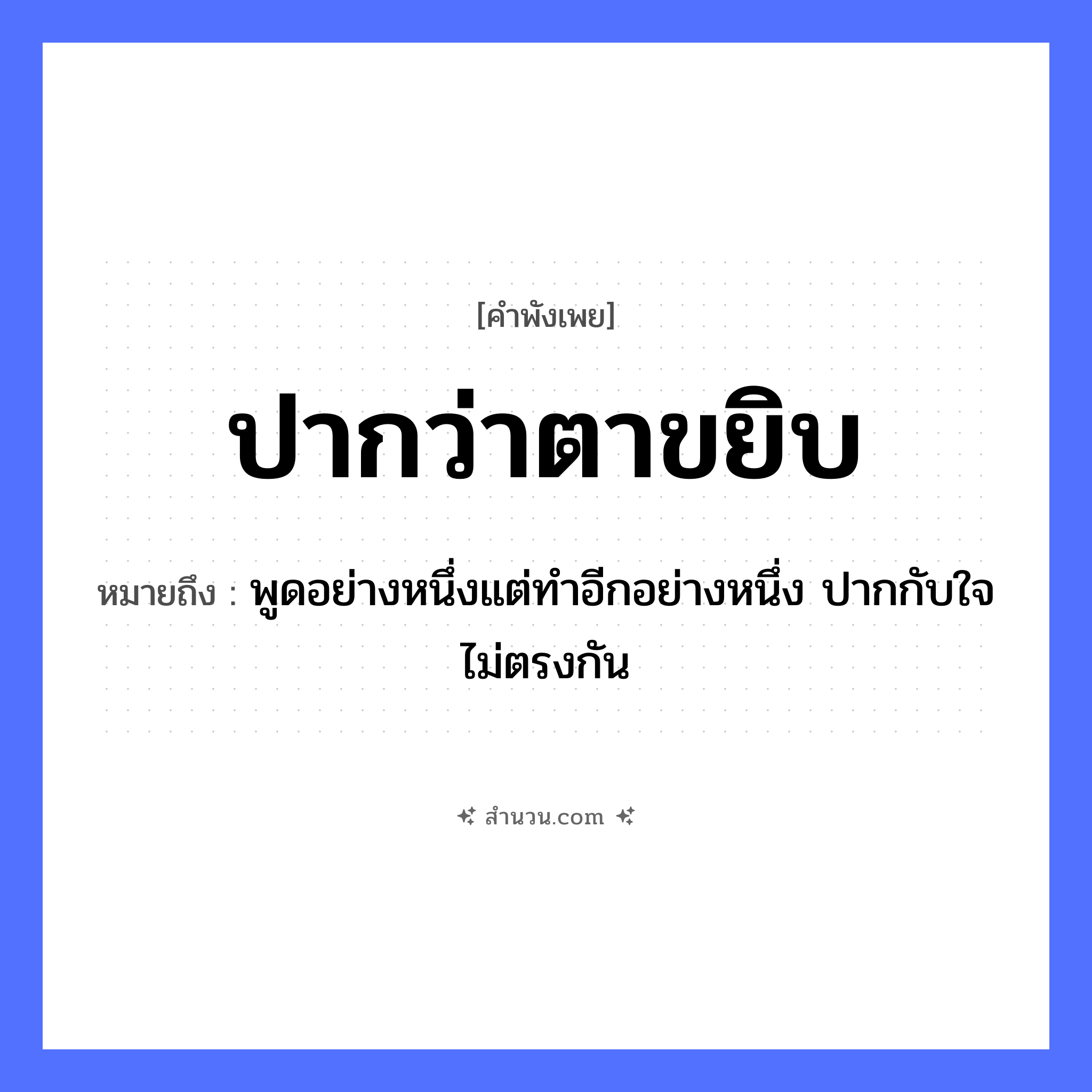 สำนวนไทย: ปากว่าตาขยิบ หมายถึง?, หมายถึง พูดอย่างหนึ่งแต่ทำอีกอย่างหนึ่ง ปากกับใจไม่ตรงกัน อวัยวะ ปาก, ใจ, ตา