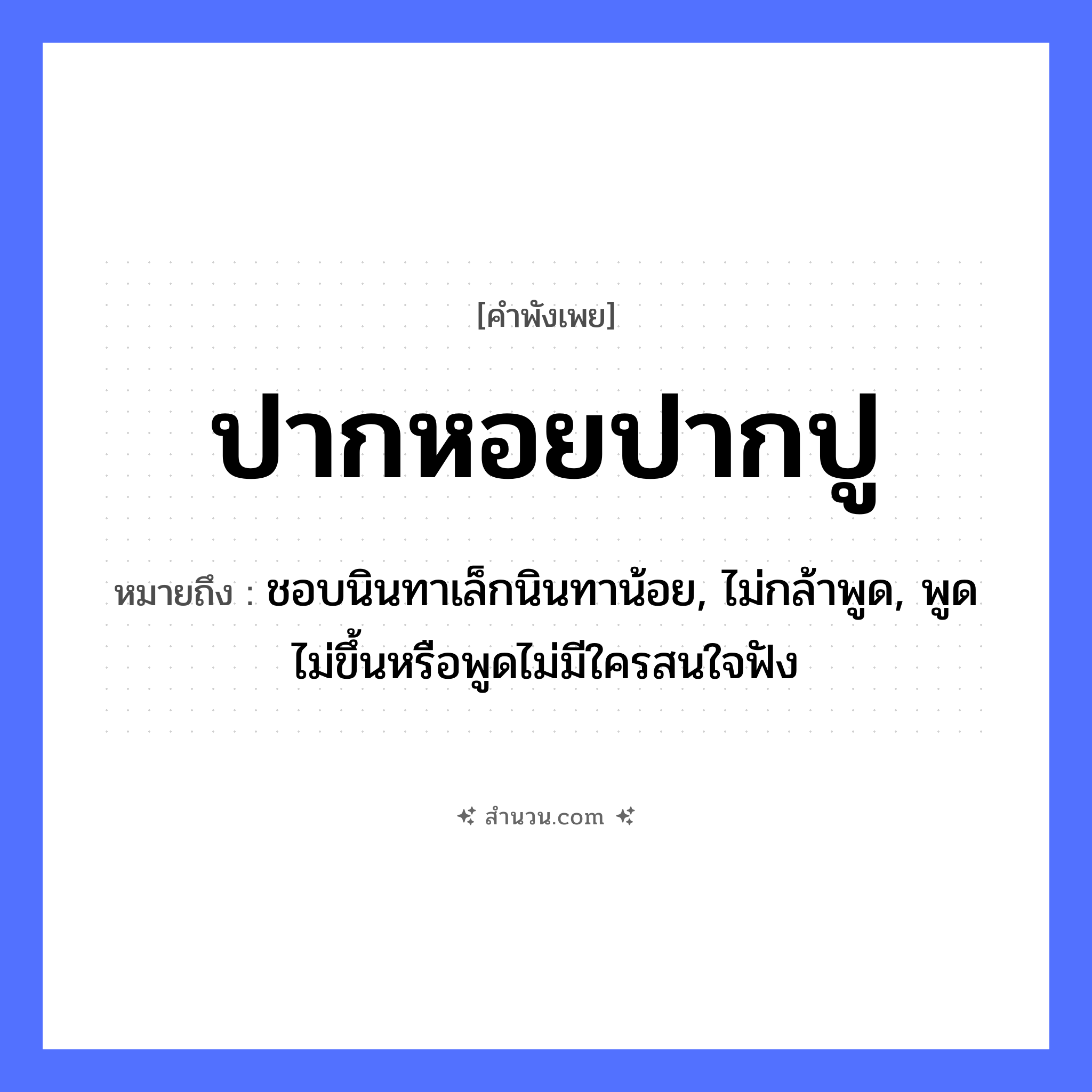 สำนวนไทย: ปากหอยปากปู หมายถึง?, หมายถึง ชอบนินทาเล็กนินทาน้อย, ไม่กล้าพูด, พูดไม่ขึ้นหรือพูดไม่มีใครสนใจฟัง สัตว์ หอย, ปู อวัยวะ ปาก คำกริยา ทะเลาะ, เถียง หมวด คำพังเพย