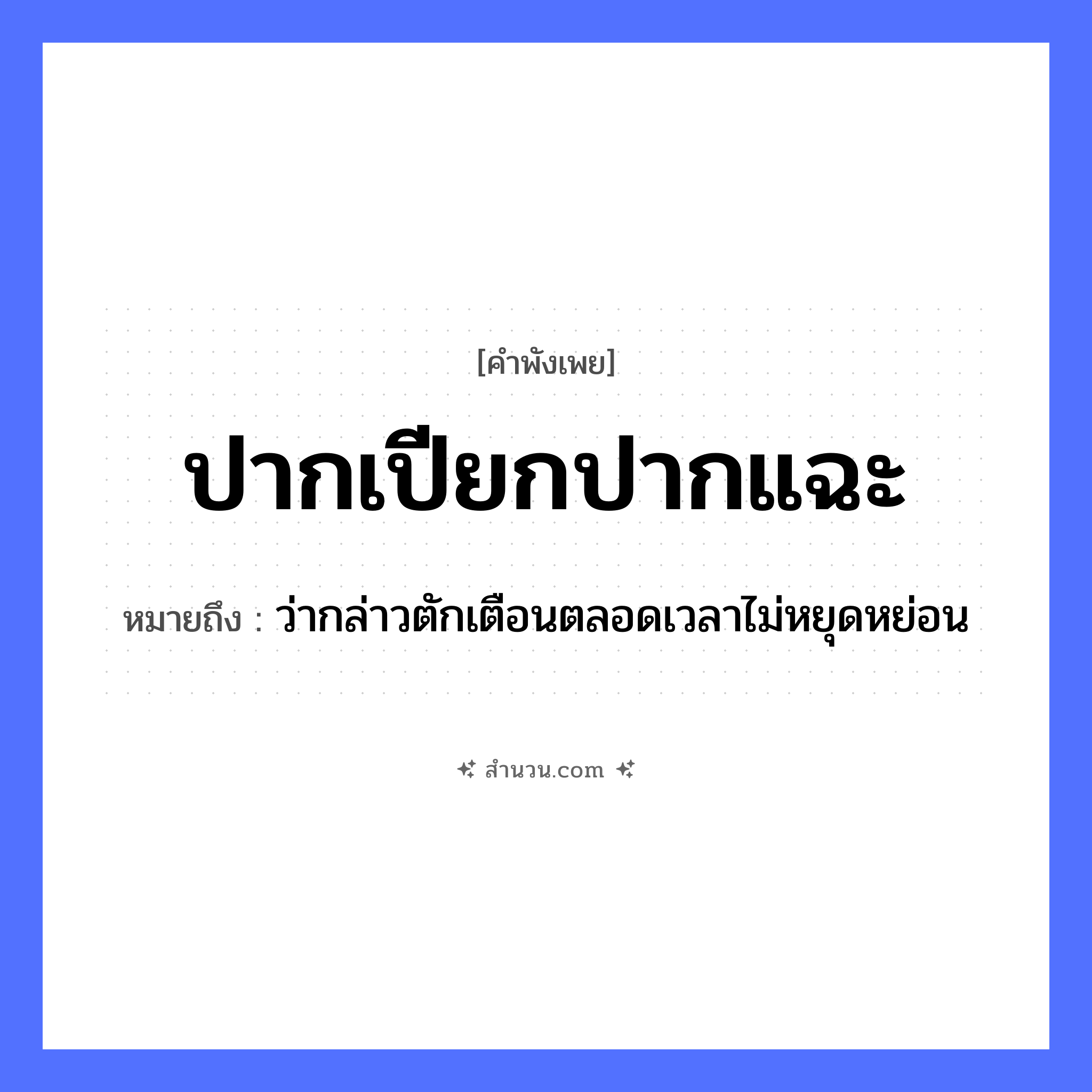 สำนวนไทย: ปากเปียกปากแฉะ หมายถึง?, หมายถึง ว่ากล่าวตักเตือนตลอดเวลาไม่หยุดหย่อน คำคุณศัพท์ เปียก, แฉะ อวัยวะ ปาก คำกริยา พูด หมวด คำพังเพย