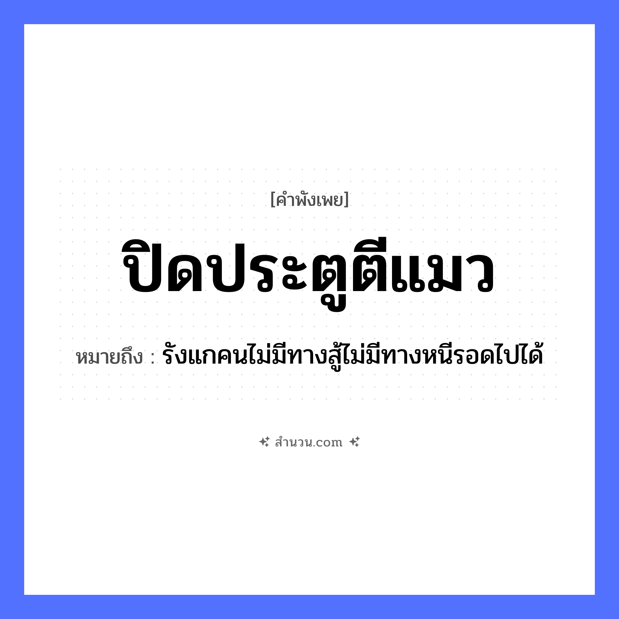 สำนวนไทย: ปิดประตูตีแมว หมายถึง?, หมายถึง รังแกคนไม่มีทางสู้ไม่มีทางหนีรอดไปได้ คำนาม คน สัตว์ แมว คำกริยา สู้, ตี หมวด สัตว์
