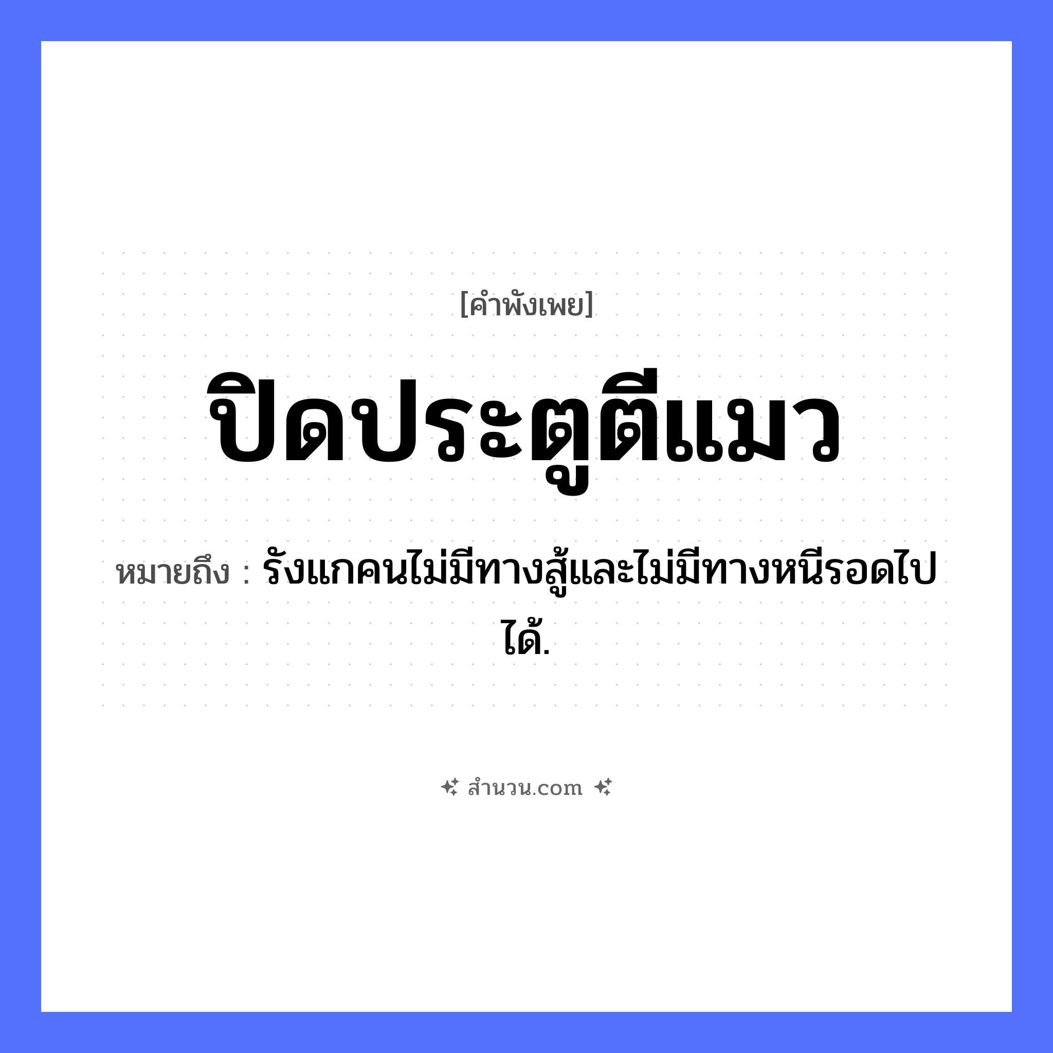 สำนวนไทย: ปิดประตูตีแมว หมายถึง?, หมายถึง รังแกคนไม่มีทางสู้และไม่มีทางหนีรอดไปได้. สิ่งของ ประตู สัตว์ แมว คำกริยา ปิด, ตี หมวด คำพังเพย