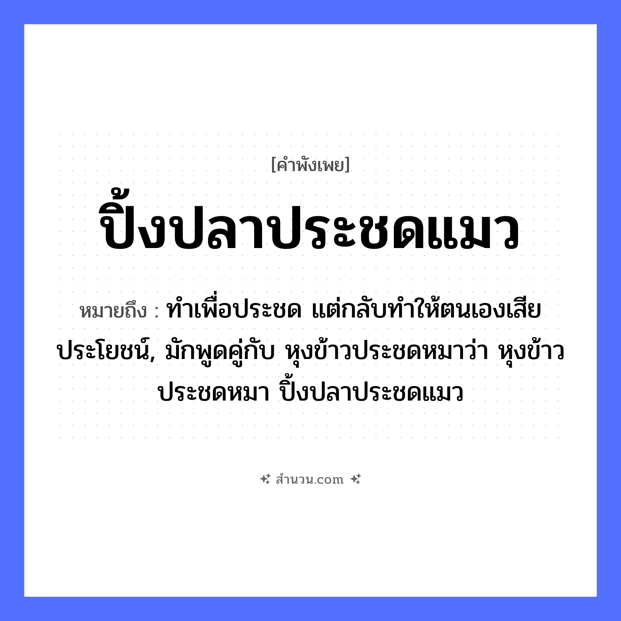 สำนวนไทย: ปิ้งปลาประชดแมว หมายถึง?, หมายถึง ทำเพื่อประชด แต่กลับทำให้ตนเองเสียประโยชน์, มักพูดคู่กับ หุงข้าวประชดหมาว่า หุงข้าวประชดหมา ปิ้งปลาประชดแมว สัตว์ แมว, ปลา, หมา อาหาร ข้าว หมวด สัตว์