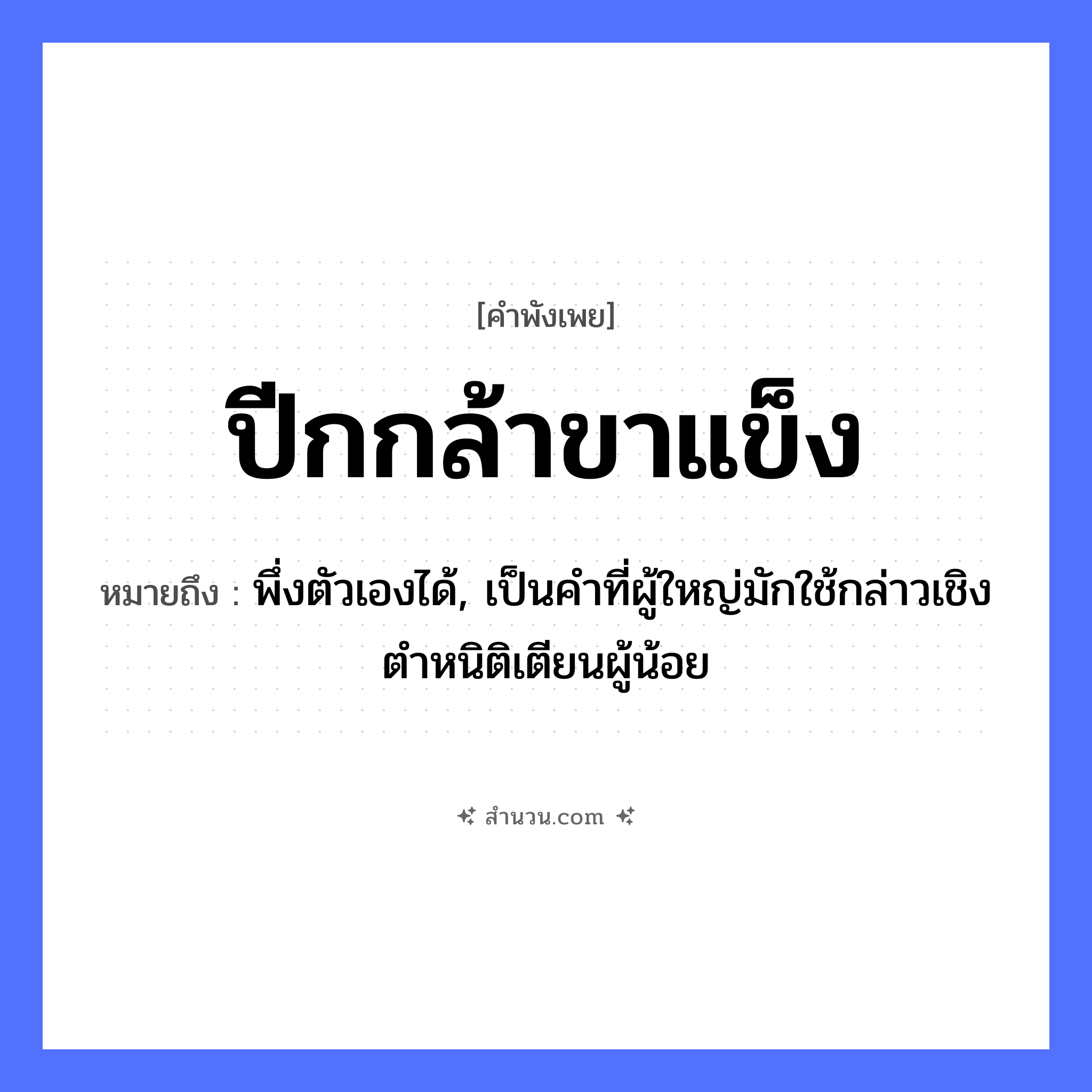 สำนวนไทย: ปีกกล้าขาแข็ง หมายถึง?, หมายถึง พึ่งตัวเองได้, เป็นคำที่ผู้ใหญ่มักใช้กล่าวเชิงตำหนิติเตียนผู้น้อย อวัยวะ ขา, ตัว คำกริยา ตำ