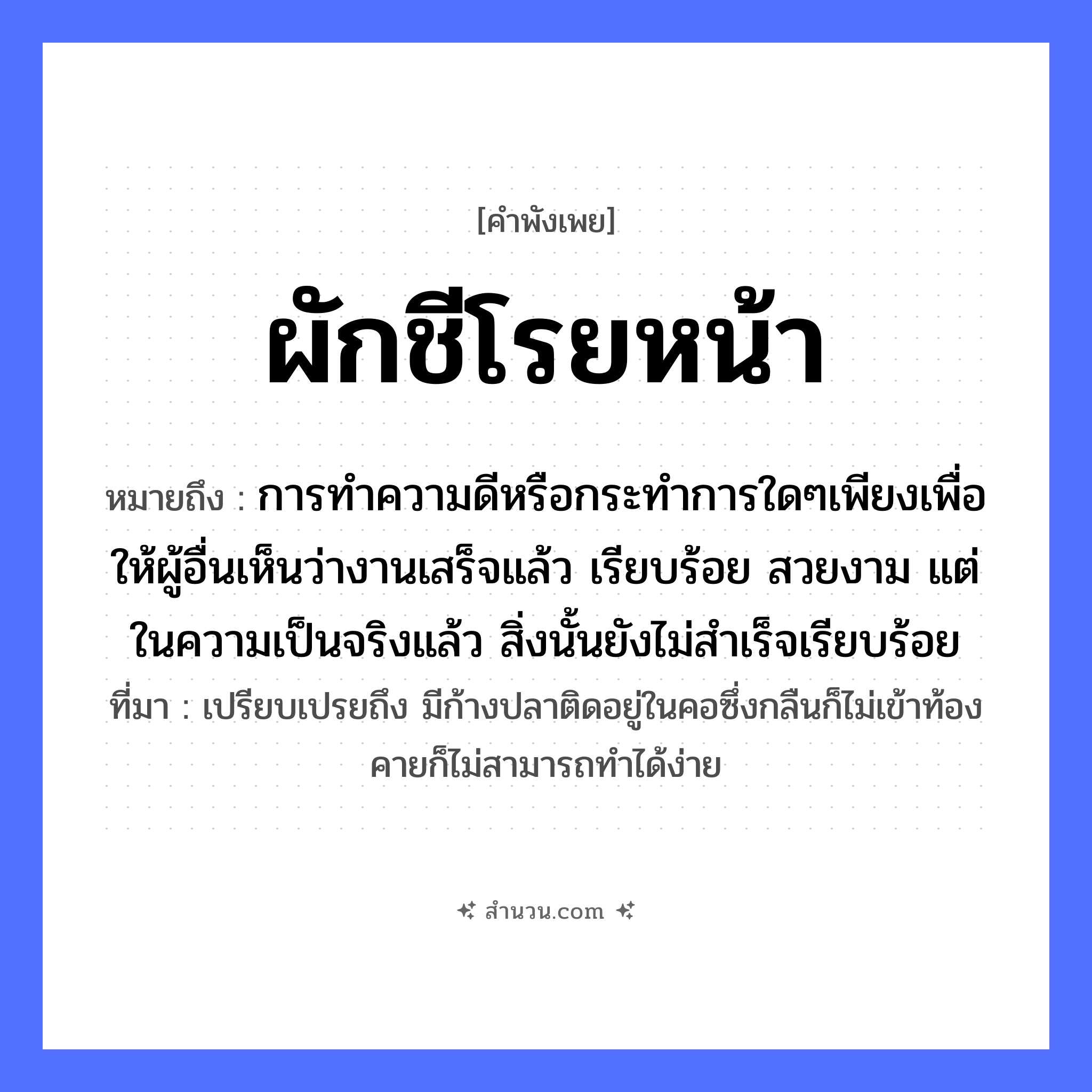 สำนวนไทย: ผักชีโรยหน้า หมายถึง?, หมายถึง การทำความดีหรือกระทำการใดๆเพียงเพื่อให้ผู้อื่นเห็นว่างานเสร็จแล้ว เรียบร้อย สวยงาม แต่ในความเป็นจริงแล้ว สิ่งนั้นยังไม่สำเร็จเรียบร้อย ที่มา เปรียบเปรยถึง มีก้างปลาติดอยู่ในคอซึ่งกลืนก็ไม่เข้าท้อง คายก็ไม่สามารถทำได้ง่าย อาหาร ผักชี คำกริยา โรย หมวด คำพังเพย
