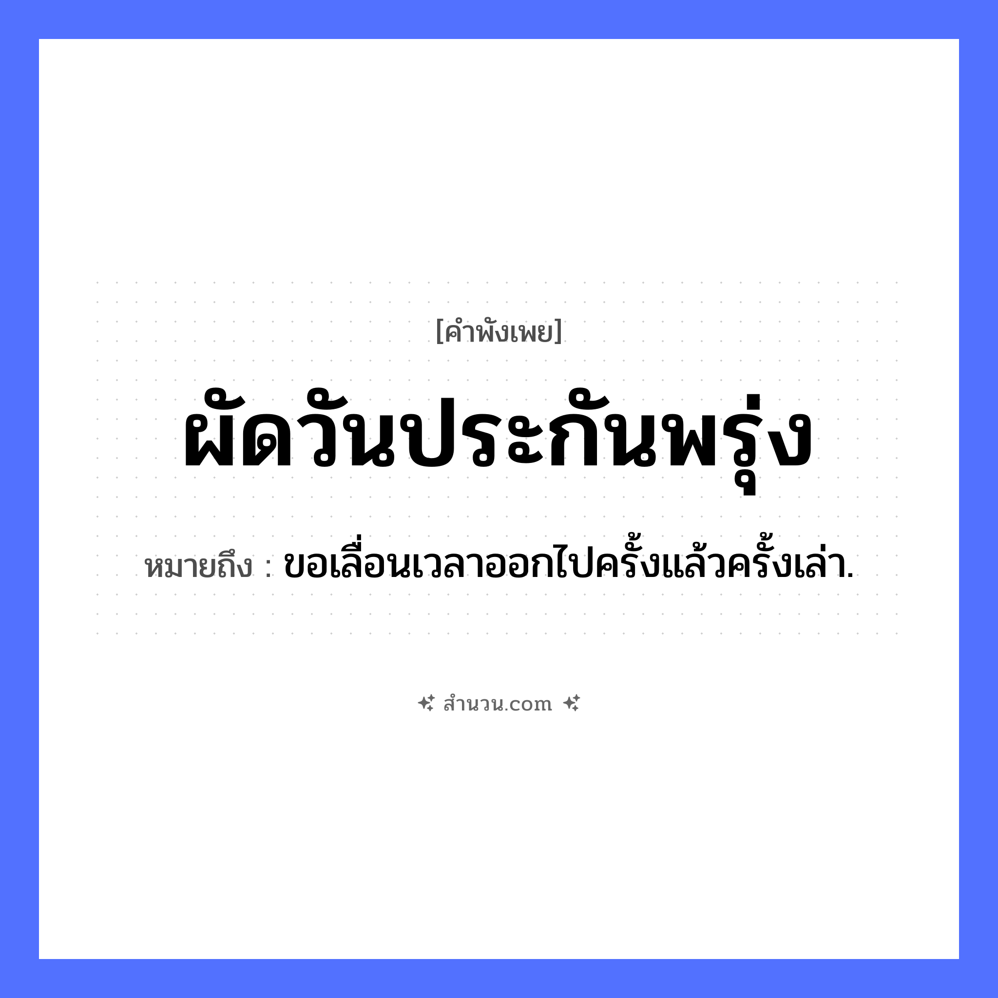 สำนวนไทย: ผัดวันประกันพรุ่ง หมายถึง?, หมายถึง ขอเลื่อนเวลาออกไปครั้งแล้วครั้งเล่า. คำนาม วัน, พรุ่ง คำกริยา ผัด, ประกัน หมวด คำพังเพย