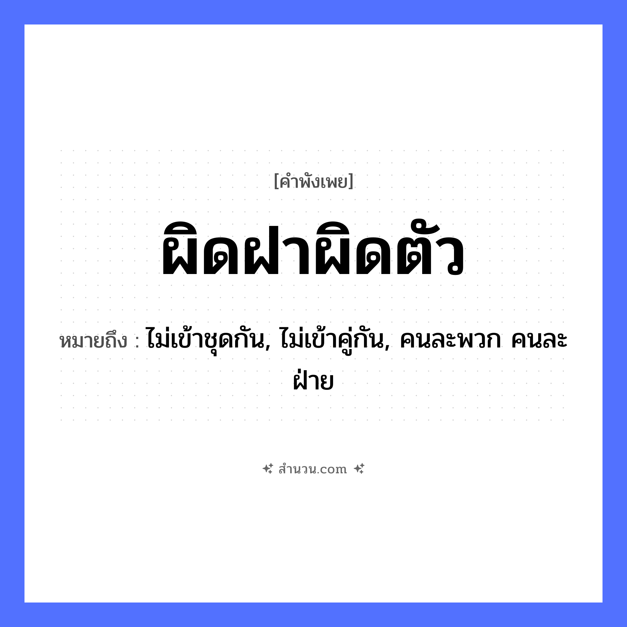 สำนวนไทย: ผิดฝาผิดตัว หมายถึง?, หมายถึง ไม่เข้าชุดกัน, ไม่เข้าคู่กัน, คนละพวก คนละฝ่าย สิ่งของ ฝา, ตัว คำกริยา ผิด หมวด คำพังเพย