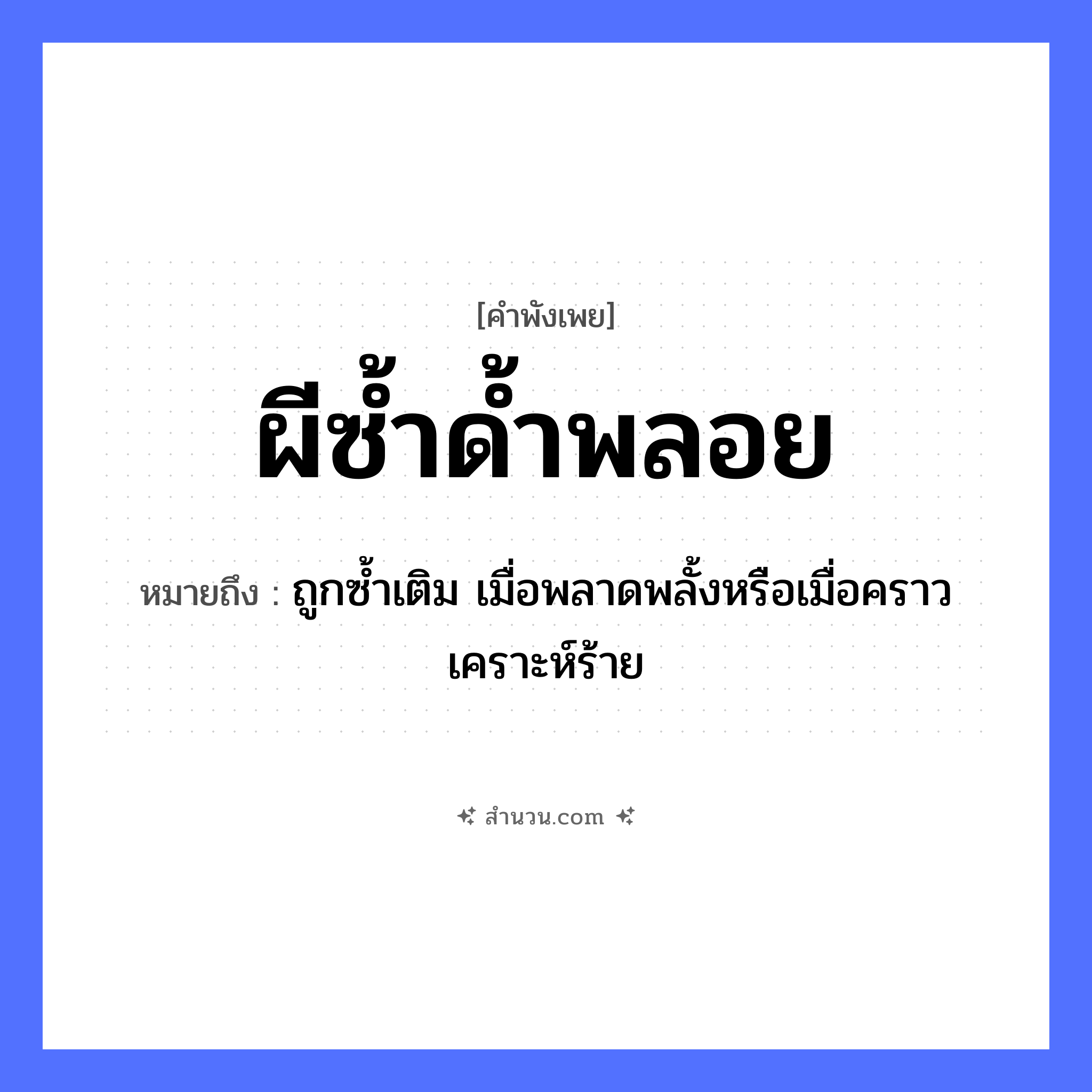 สำนวนไทย: ผีซ้ำด้ำพลอย หมายถึง?, หมายถึง ถูกซ้ำเติม เมื่อพลาดพลั้งหรือเมื่อคราวเคราะห์ร้าย คำวิเศษณ์ ด้ำ สิ่งเหนือธรรมชาติ ผี คำนาม พลอย คำกริยา ซ้ำ หมวด คำพังเพย