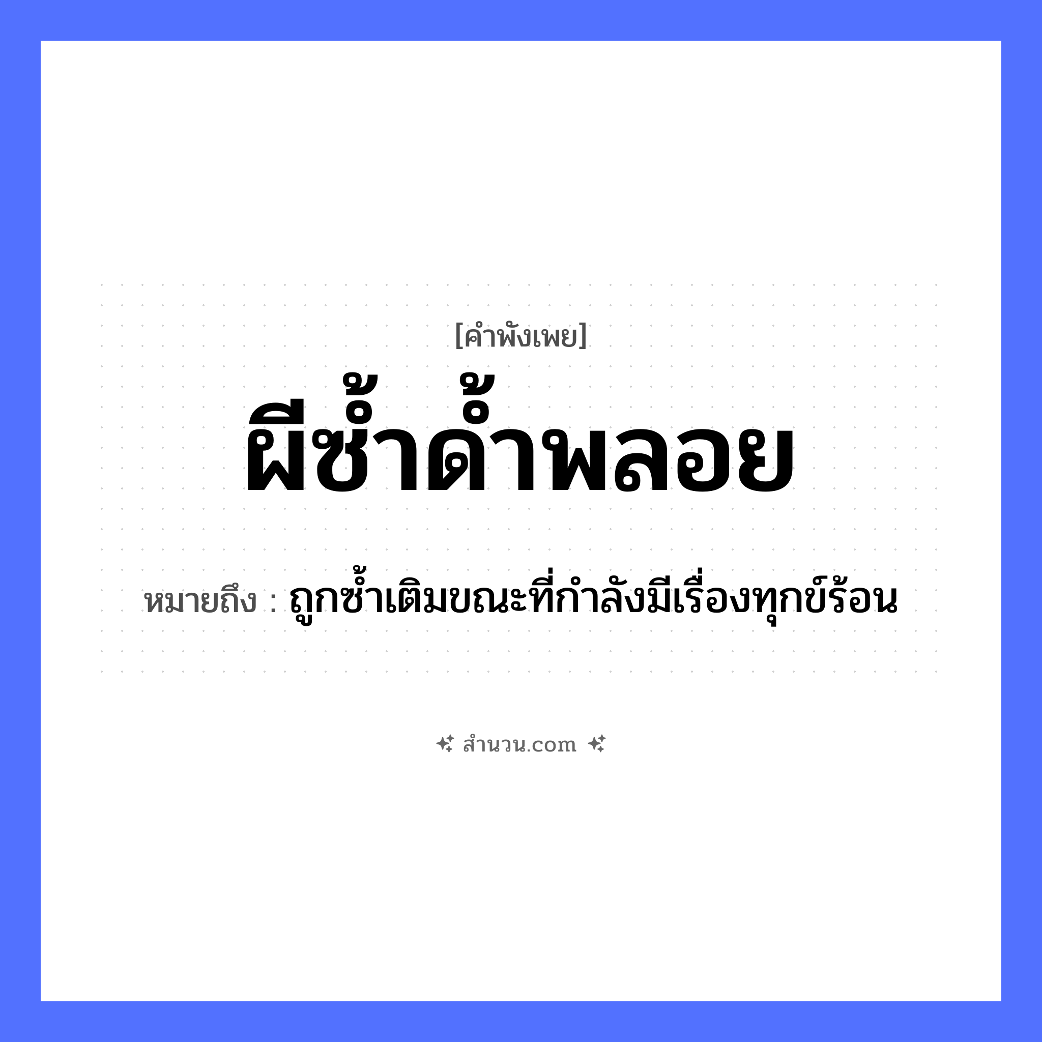 สำนวนไทย: ผีซ้ำด้ำพลอย หมายถึง?, หมายถึง ถูกซ้ำเติมขณะที่กำลังมีเรื่องทุกข์ร้อน คำนาม ผี, ด้ำ, พลอย หมวด คำพังเพย