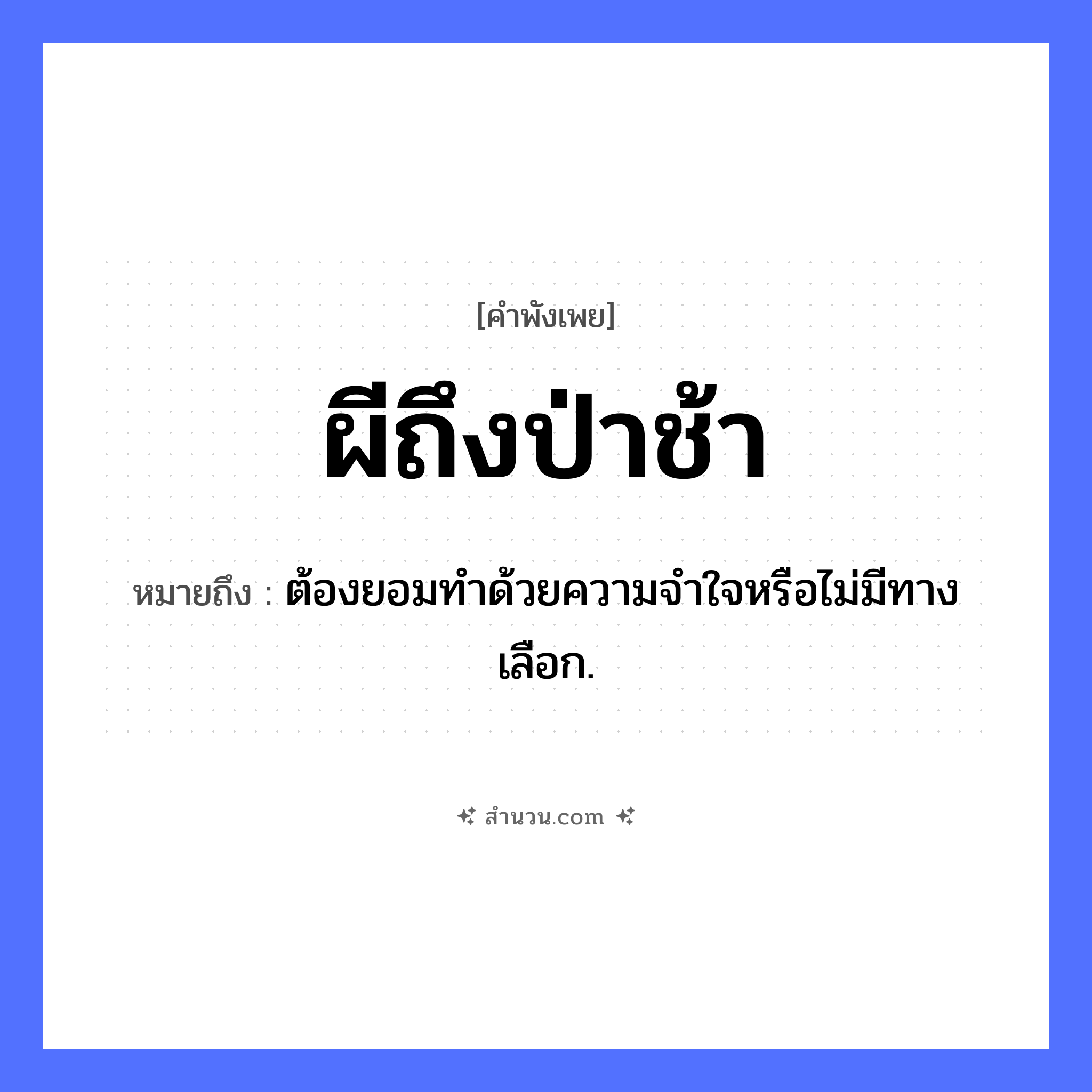 สำนวนไทย: ผีถึงป่าช้า หมายถึง?, หมายถึง ต้องยอมทําด้วยความจําใจหรือไม่มีทางเลือก. คำนาม ผี, ป่าช้า ความเชื่อ พิธีศพ, การฝังศพ หมวด คำพังเพย
