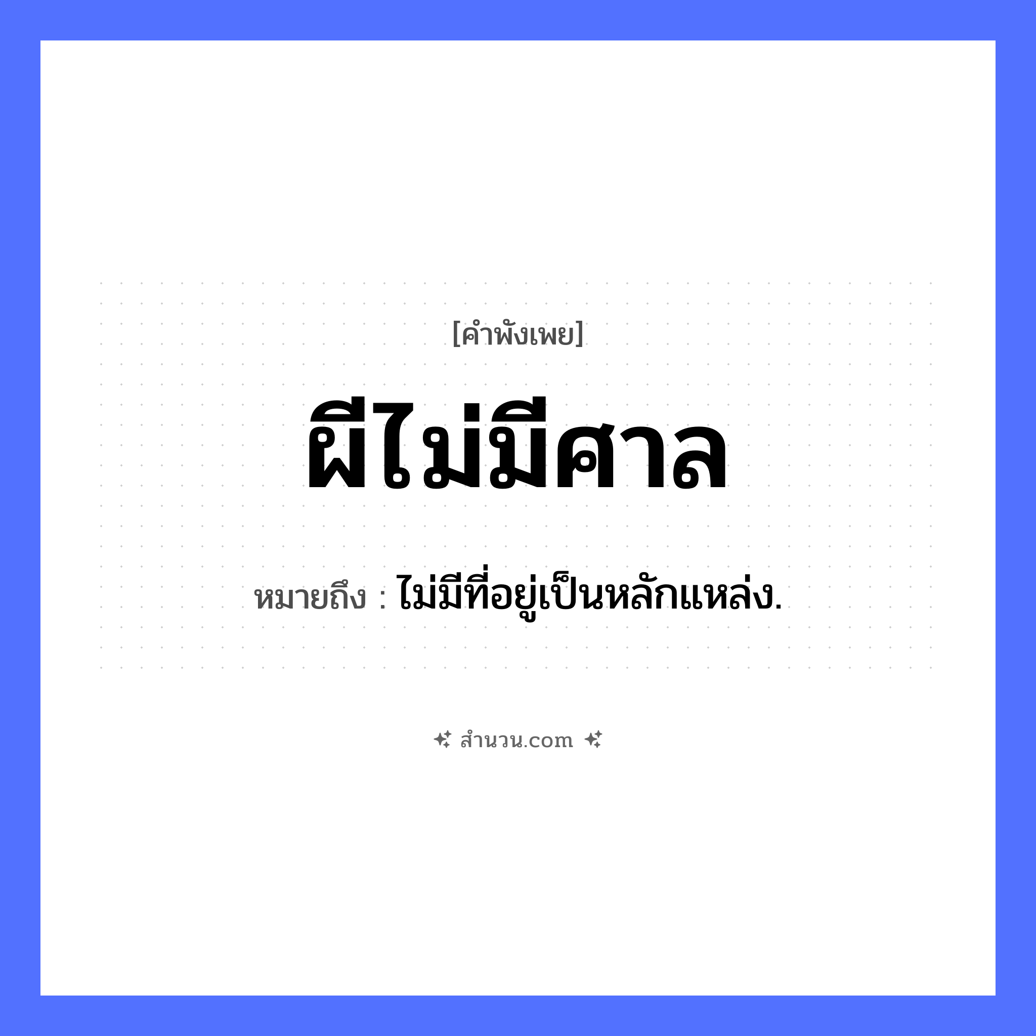สำนวนไทย: ผีไม่มีศาล หมายถึง?, หมายถึง ไม่มีที่อยู่เป็นหลักแหล่ง. สิ่งก่อสร้าง ศาล สิ่งลี้ลับ ผี หมวด คำพังเพย