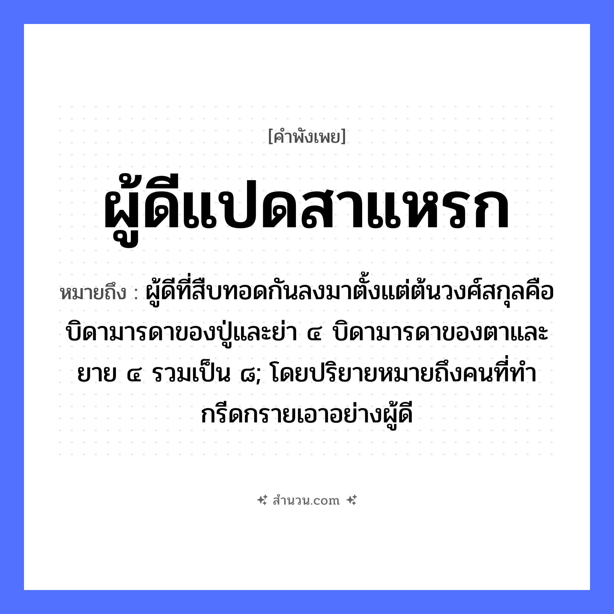 สำนวนไทย: ผู้ดีแปดสาแหรก หมายถึง?, หมายถึง ผู้ดีที่สืบทอดกันลงมาตั้งแต่ต้นวงศ์สกุลคือบิดามารดาของปู่และย่า ๔ บิดามารดาของตาและยาย ๔ รวมเป็น ๘; โดยปริยายหมายถึงคนที่ทํากรีดกรายเอาอย่างผู้ดี คำนาม ผู้ดี, สาแหรก, ตระกูล, เชื้อสาย จำนวน แปด หมวด คำพังเพย