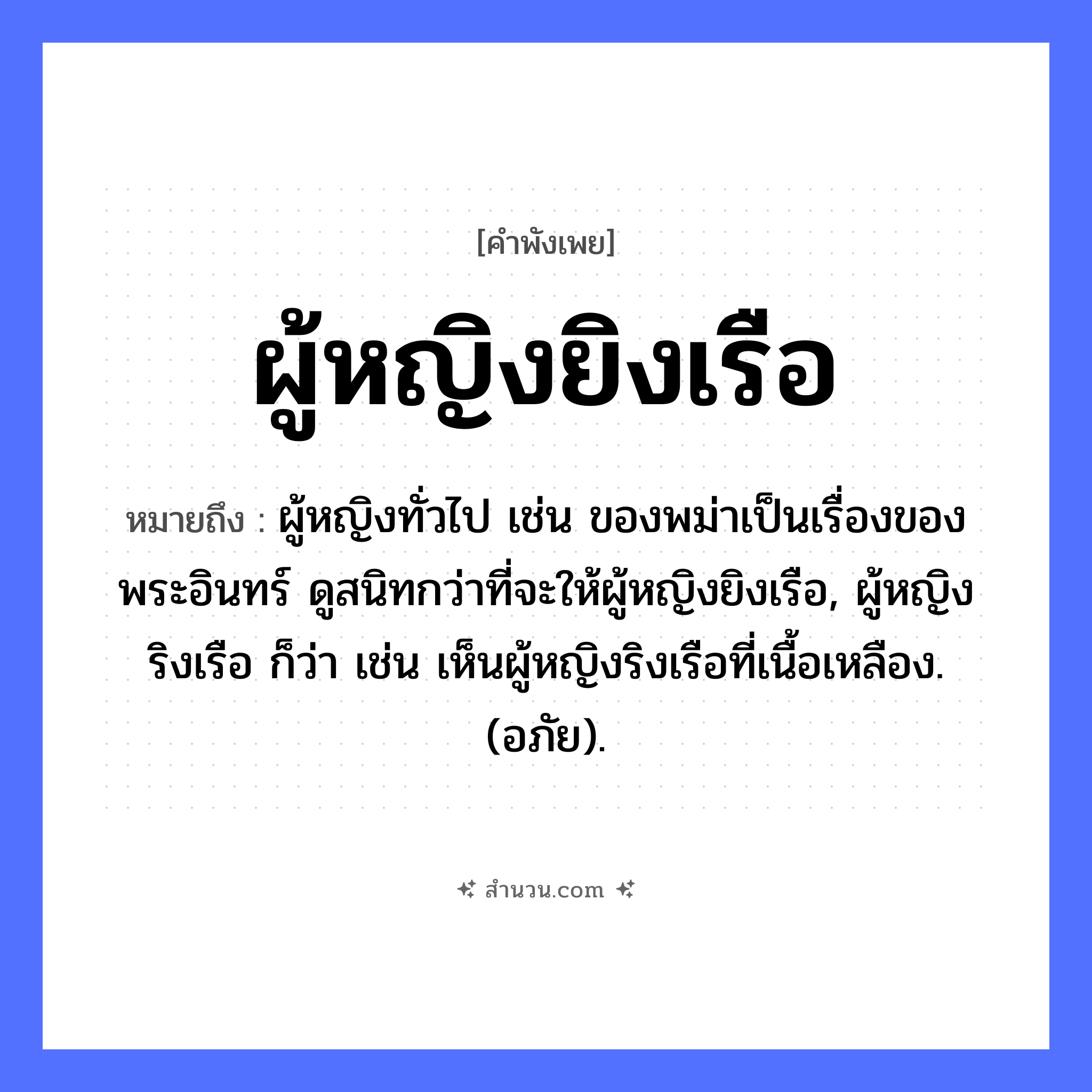 สำนวนไทย: ผู้หญิงยิงเรือ หมายถึง?, หมายถึง ผู้หญิงทั่วไป เช่น ของพม่าเป็นเรื่องของพระอินทร์ ดูสนิทกว่าที่จะให้ผู้หญิงยิงเรือ, ผู้หญิงริงเรือ ก็ว่า เช่น เห็นผู้หญิงริงเรือที่เนื้อเหลือง. (อภัย). ยานพาหนะ เรือ คน ผู้หญิง, ลูกสาว คำกริยา ยิง หมวด คำพังเพย