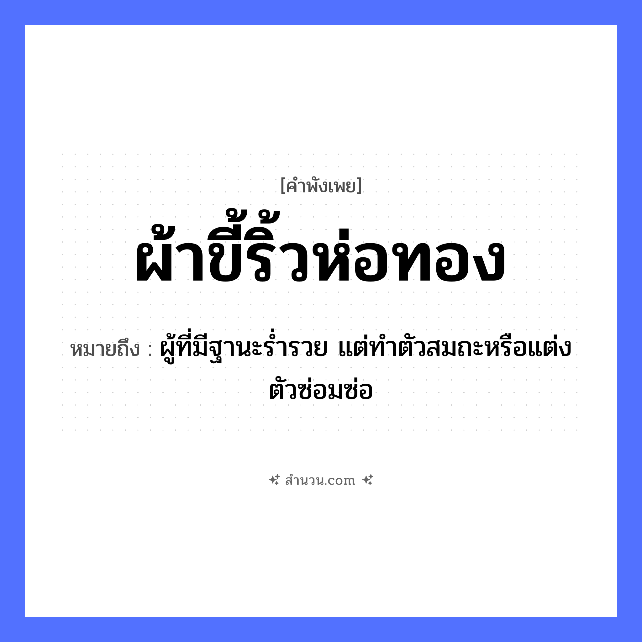 สำนวนไทย: ผ้าขี้ริ้วห่อทอง หมายถึง?, หมายถึง ผู้ที่มีฐานะร่ำรวย แต่ทำตัวสมถะหรือแต่งตัวซ่อมซ่อ คำกริยา ห่อ สิ่งของ ผ้าขี้ริ้ว, ทอง หมวด คำพังเพย