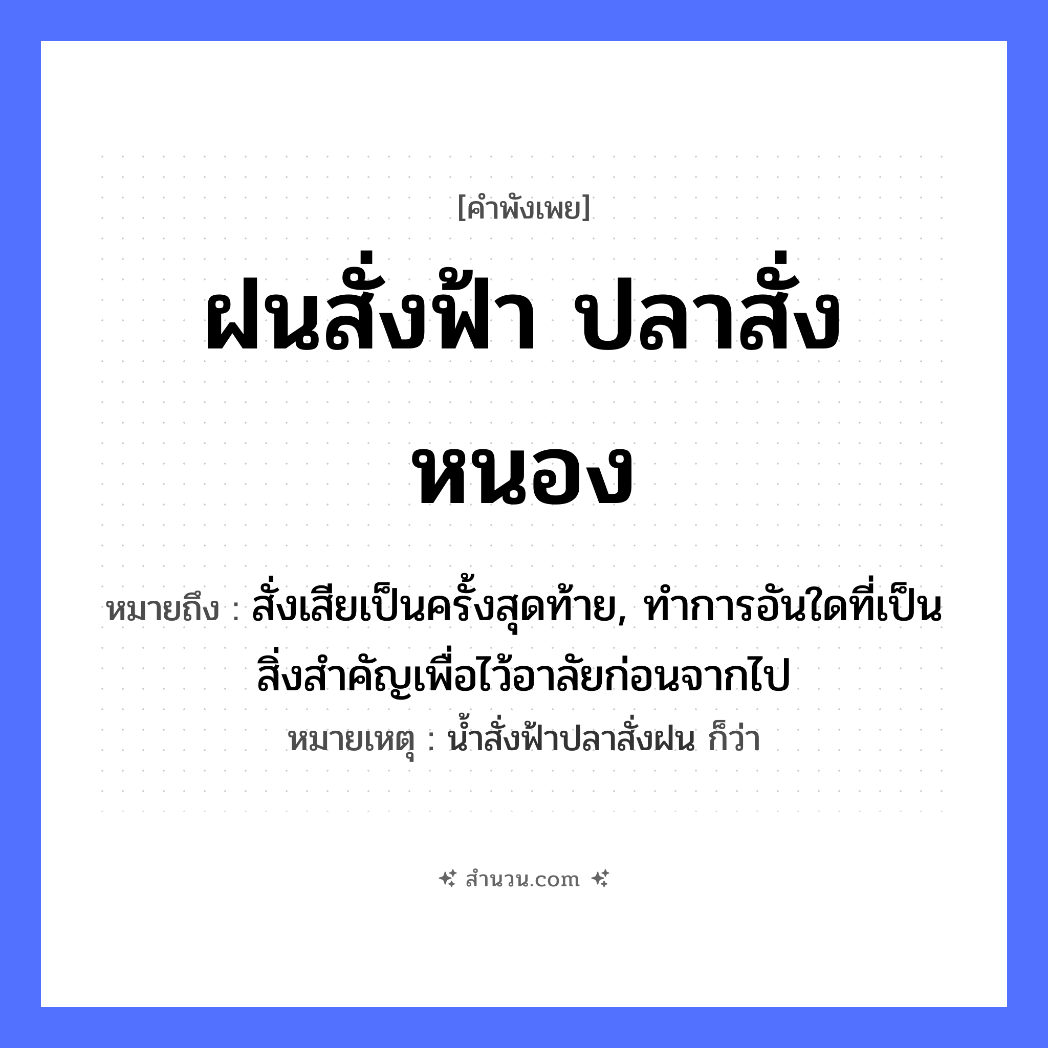 สำนวนไทย: ฝนสั่งฟ้า ปลาสั่งหนอง หมายถึง?, หมายถึง สั่งเสียเป็นครั้งสุดท้าย, ทําการอันใดที่เป็นสิ่งสําคัญเพื่อไว้อาลัยก่อนจากไป หมายเหตุ นํ้าสั่งฟ้าปลาสั่งฝน ก็ว่า สัตว์ ปลา คำกริยา สั่ง ธรรมชาติ ฝน, ฟ้า, หนอง หมวด คำพังเพย