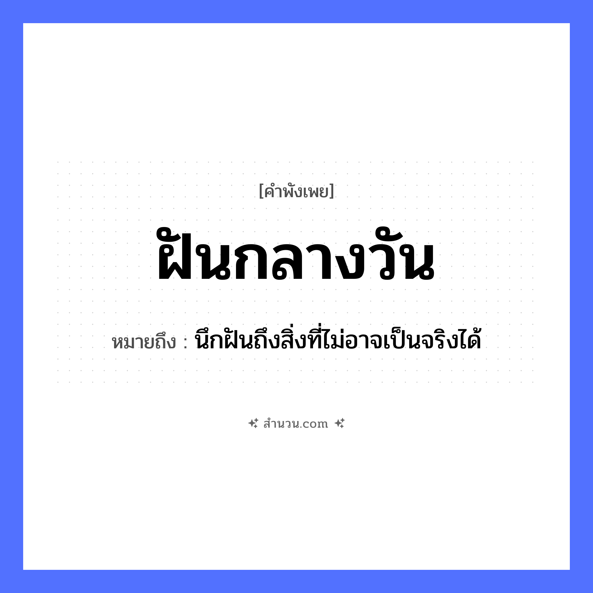 สำนวนไทย: ฝันกลางวัน หมายถึง?, หมายถึง นึกฝันถึงสิ่งที่ไม่อาจเป็นจริงได้ คำกริยา ฝัน สถานที่ กลางวัน ธรรมชาติ วัน หมวด คำพังเพย
