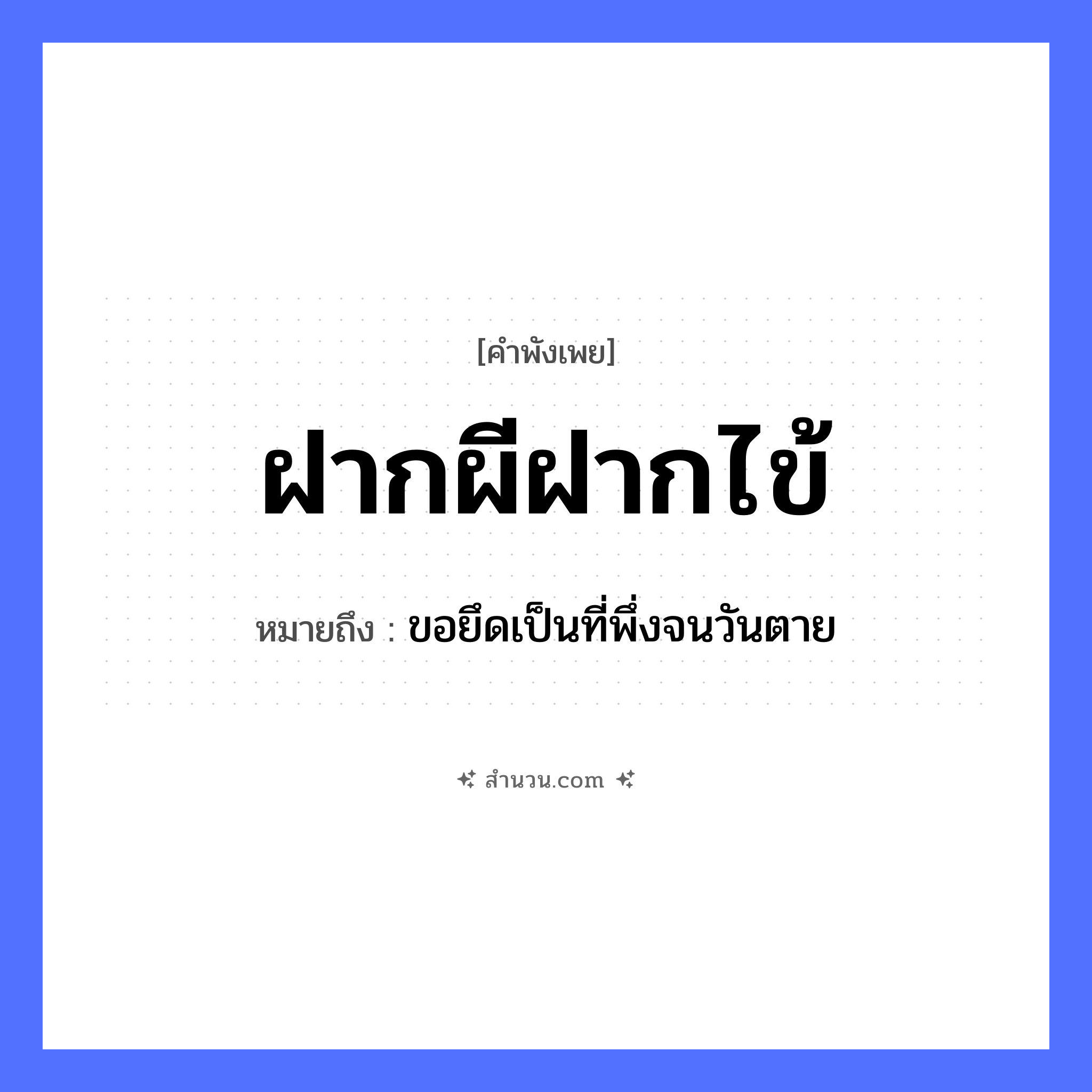 สำนวนไทย: ฝากผีฝากไข้ หมายถึง?, หมายถึง ขอยึดเป็นที่พึ่งจนวันตาย คำนาม ผี คำกริยา ตาย