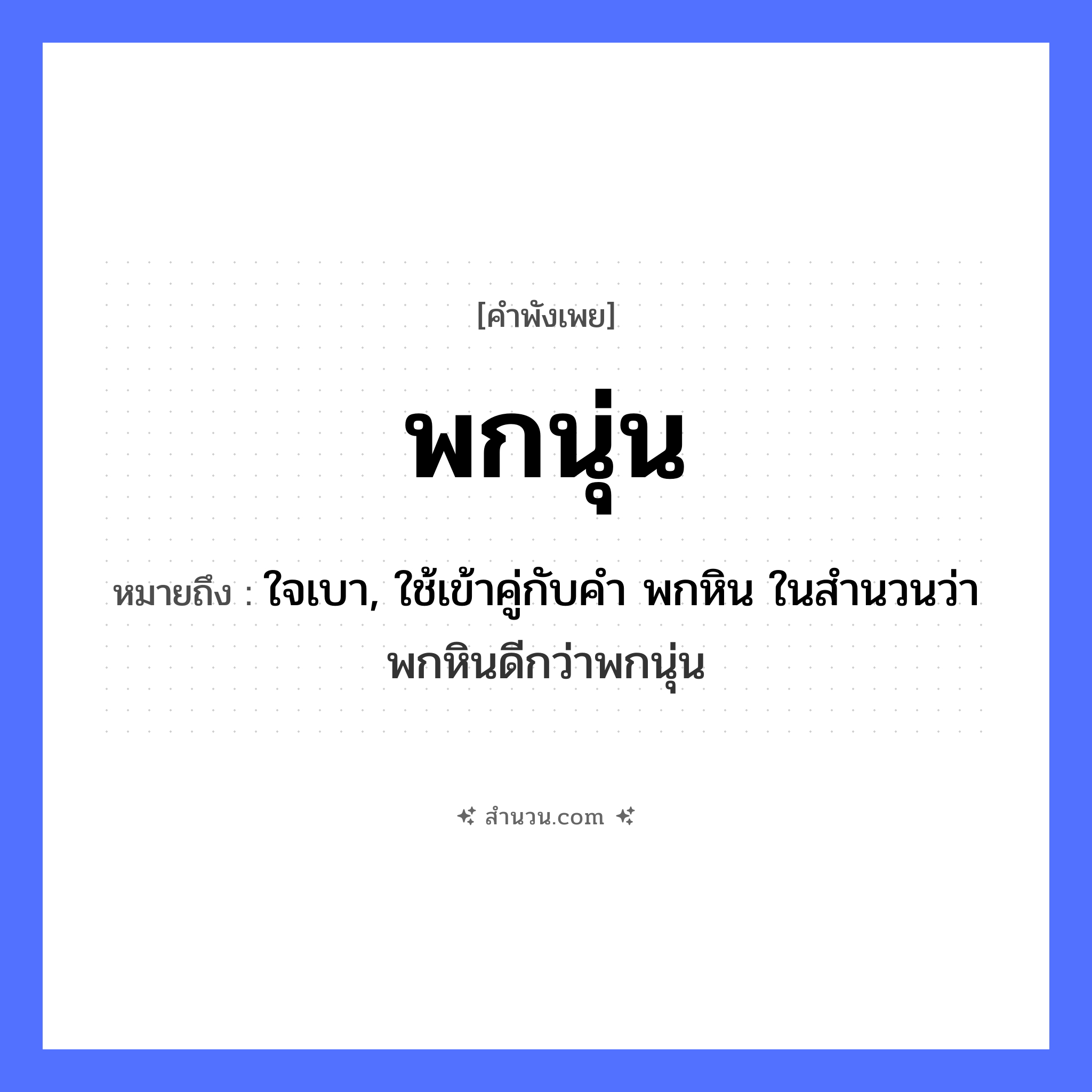 สำนวนไทย: พกนุ่น หมายถึง?, หมายถึง ใจเบา, ใช้เข้าคู่กับคำ พกหิน ในสำนวนว่า พกหินดีกว่าพกนุ่น คำกริยา พก, นอน, หลับ สิ่งของ นุ่น หมวด คำพังเพย