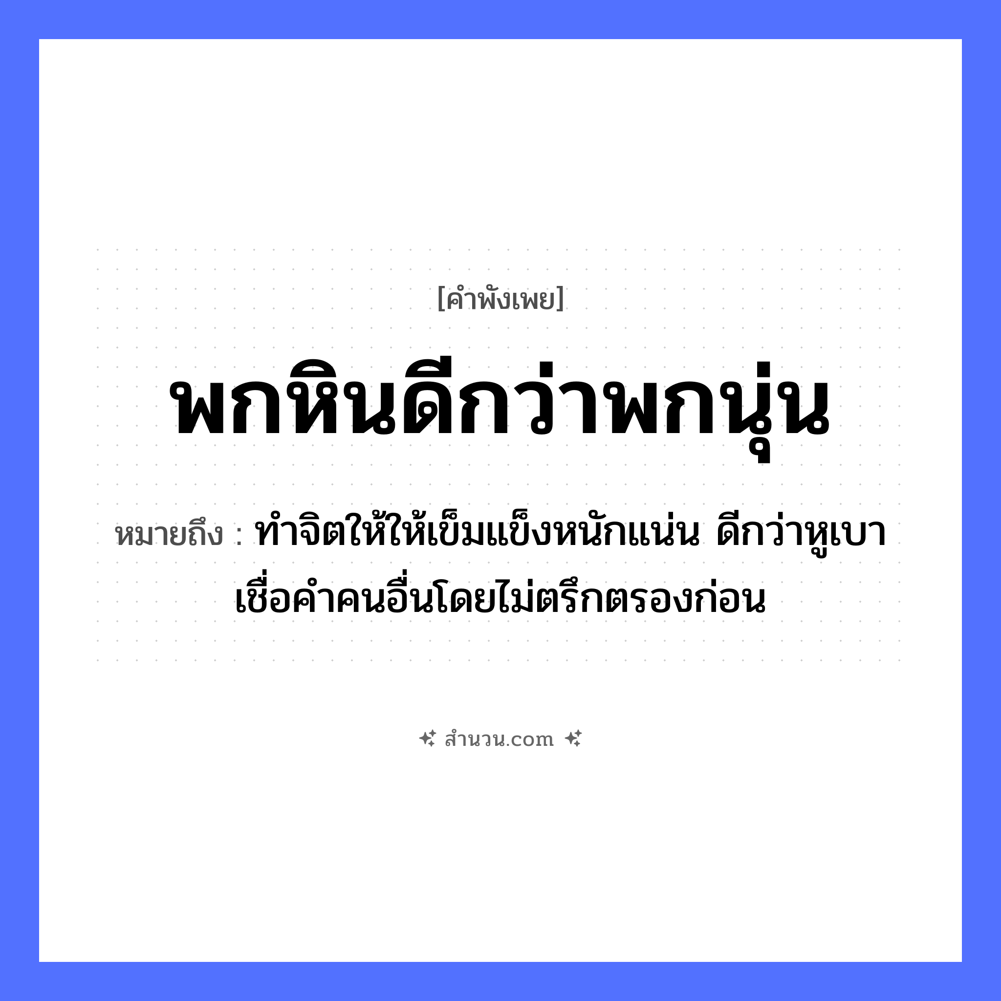 สำนวนไทย: พกหินดีกว่าพกนุ่น หมายถึง?, หมายถึง ทำจิตให้ให้เข็มแข็งหนักแน่น ดีกว่าหูเบาเชื่อคำคนอื่นโดยไม่ตรึกตรองก่อน คำกริยา พก สิ่งของ หิน, นุ่น หมวด คำพังเพย