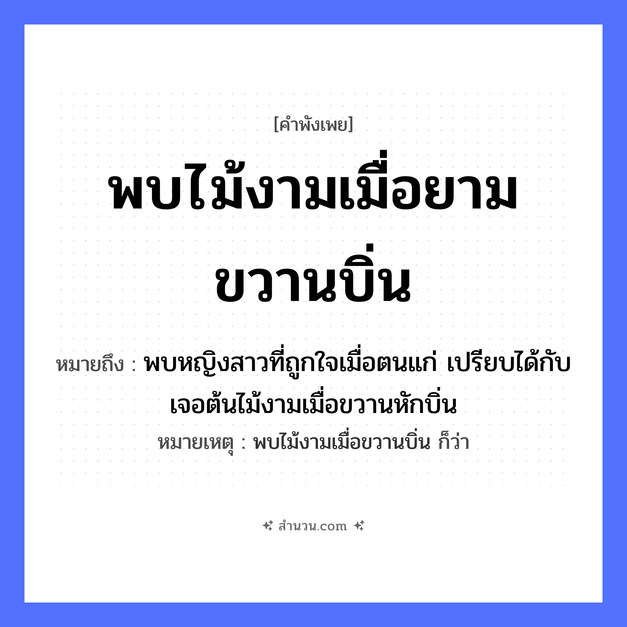 สำนวนไทย: พบไม้งามเมื่อยามขวานบิ่น หมายถึง?, หมายถึง พบหญิงสาวที่ถูกใจเมื่อตนแก่ เปรียบได้กับเจอต้นไม้งามเมื่อขวานหักบิ่น หมายเหตุ พบไม้งามเมื่อขวานบิ่น ก็ว่า คำนาม หญิง อวัยวะ ใจ ธรรมชาติ ไม้